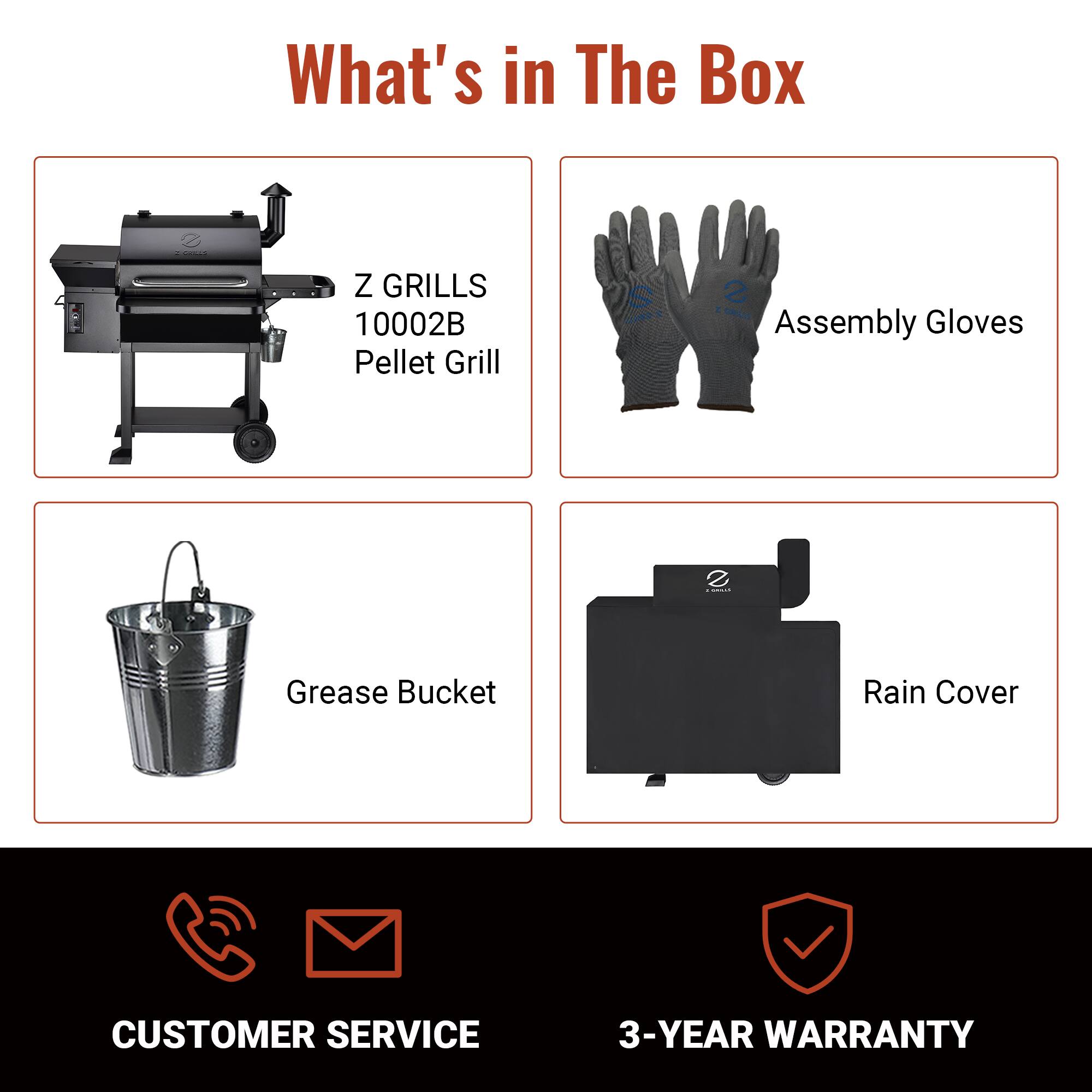 What's in The Box

- Z GRILLS 10002B Pellet Grill
- Assembly Gloves
- Grease Bucket
- Rain Cover

CUSTOMER SERVICE

3-YEAR WARRANTY