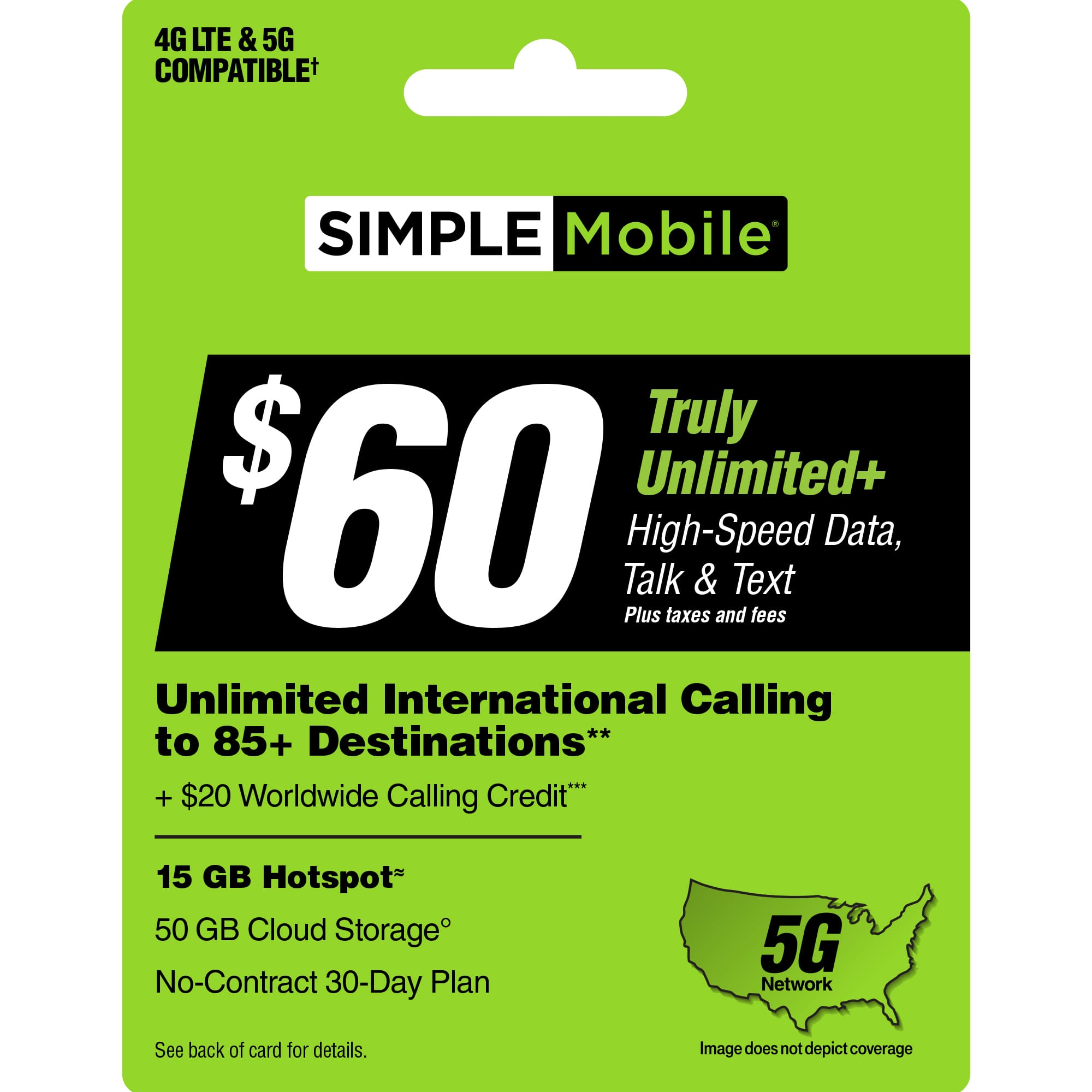 Simple Mobile Truly Unlimited+ $60 Talk & Text Plus High-Speed Data, Unlimited International Calling to 85+ Destinations** + $20 Worldwide Calling Credit, 15 GB Hotspot, 50 GB Cloud Storage, No-Contract 30-Day Plan, 5G Network. See back of card for details. Image does not depict coverage.