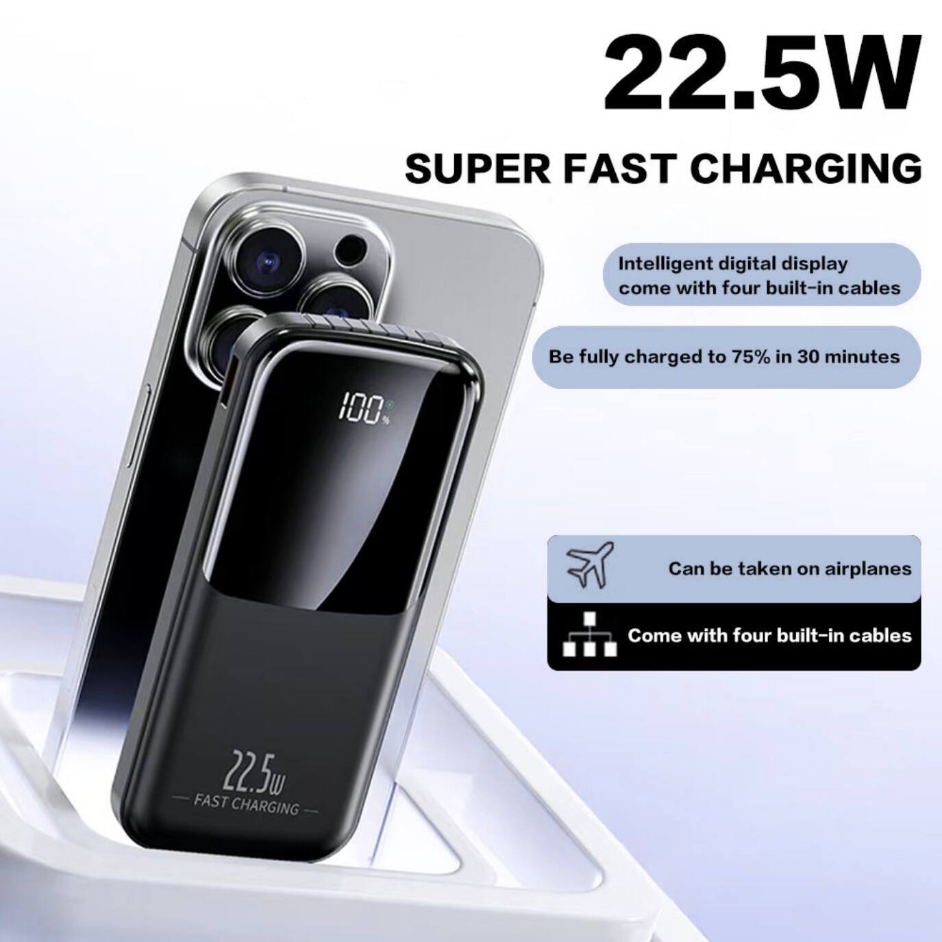 22.5W SUPER FAST CHARGING

- Intelligent digital display
- Come with four built-in cables
- Be fully charged to 75% in 30 minutes
- Can be taken on airplanes
- 22.5W FAST CHARGING