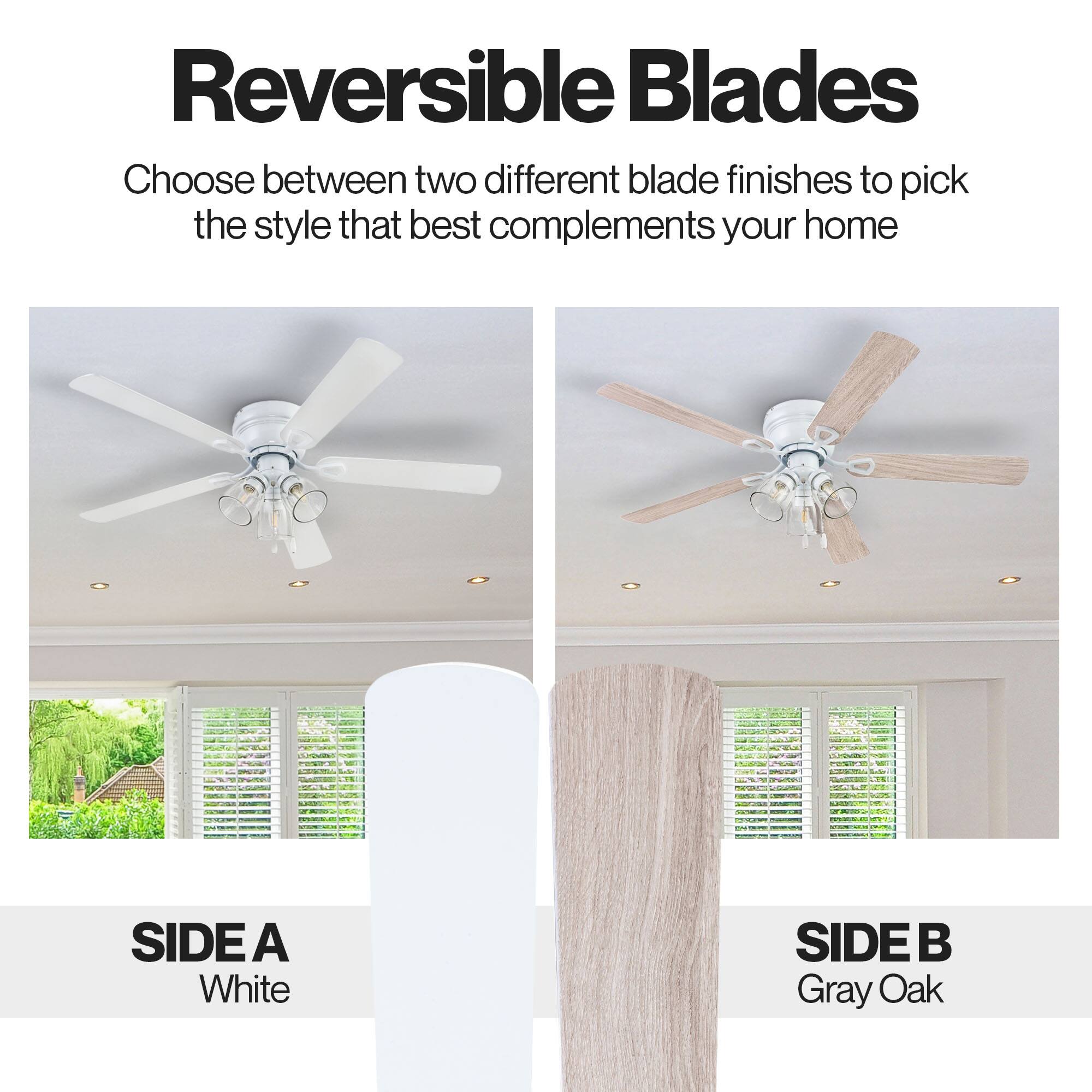 Reversible Blades

Choose between two different blade finishes to pick the style that best complements your home

SIDE A White

SIDE B Gray Oak