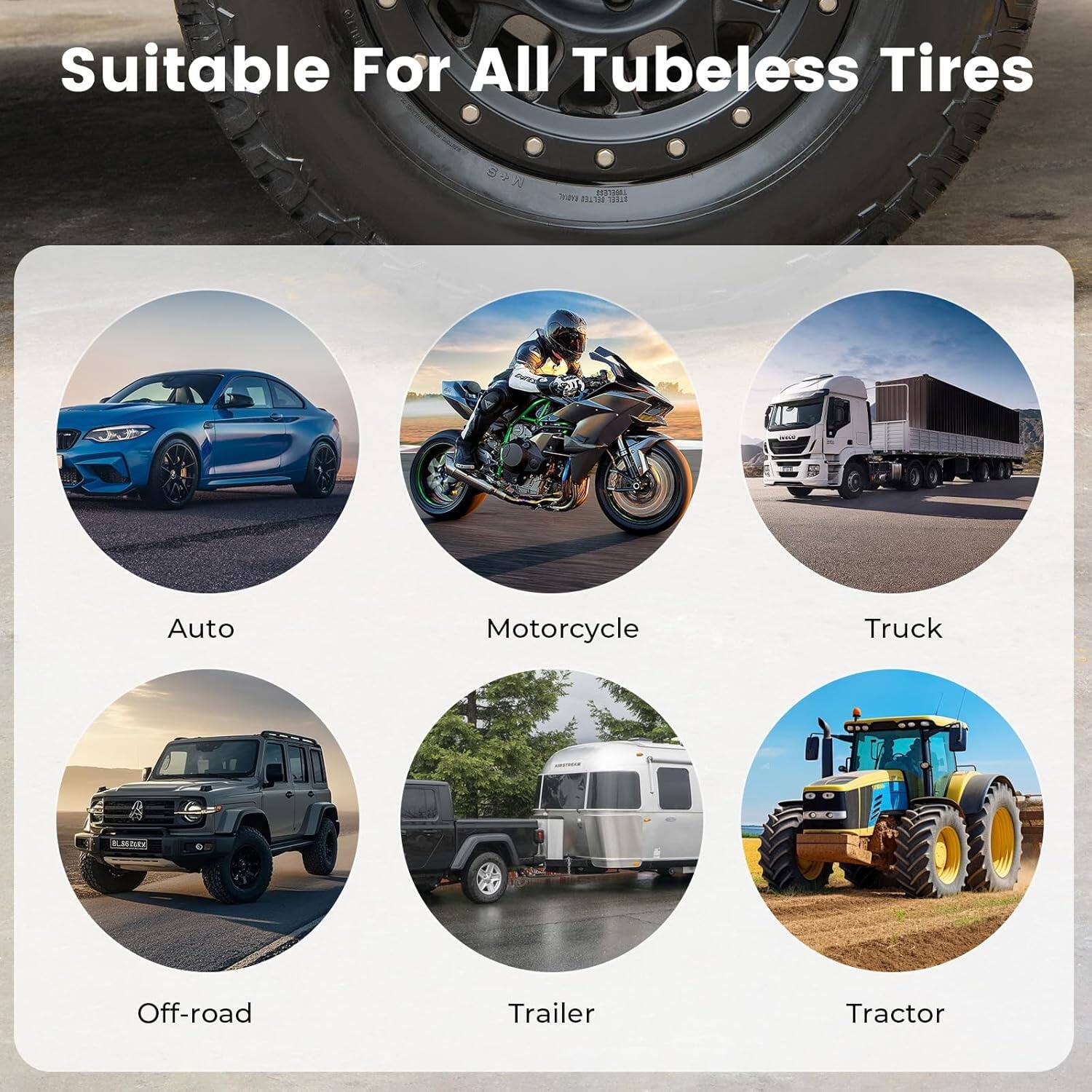 Suitable For All Tubeless Tires

- Auto
- Motorcycle
- Truck
- Off-road
- Trailer
- Tractor