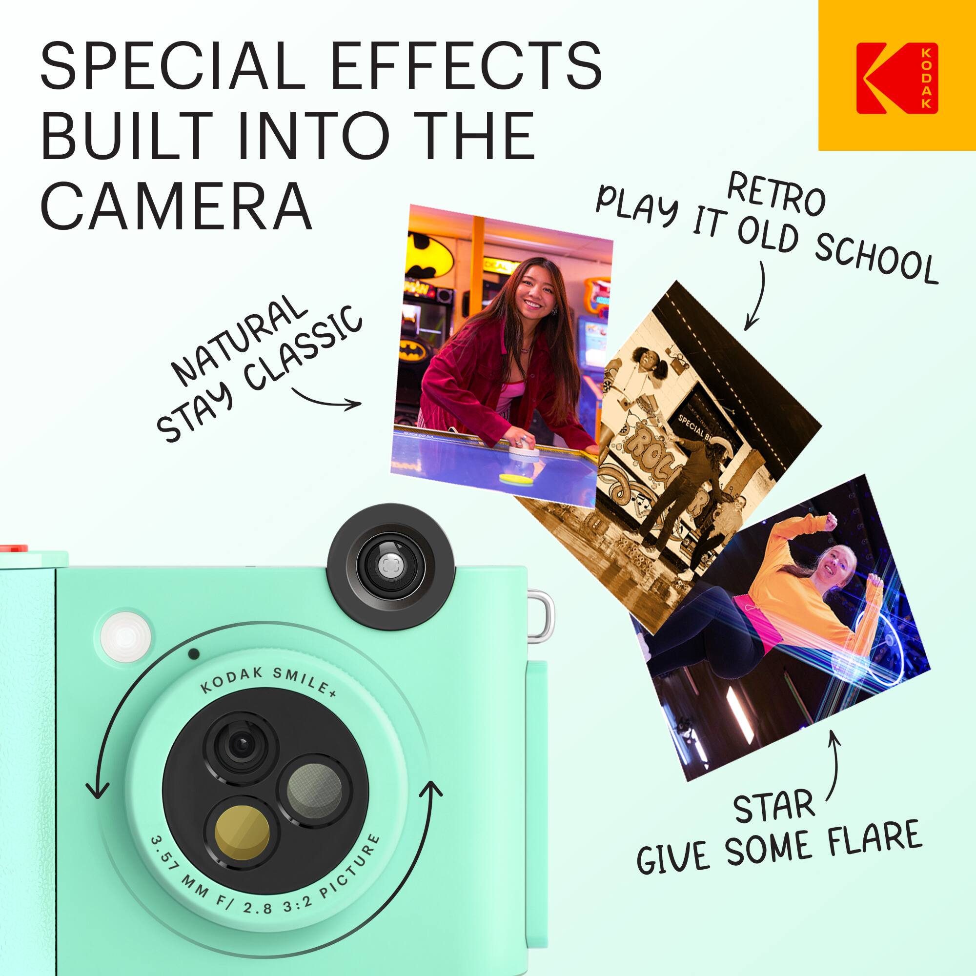 SPECIAL EFFECTS BUILT INTO THE CAMERA

NATURAL STAY CLASSIC

RETRO PLAY IT OLD SCHOOL

STAR GIVE SOME FLARE

KODAK SMILE+ 3.57MM F/2.8 3:2 PICTURE