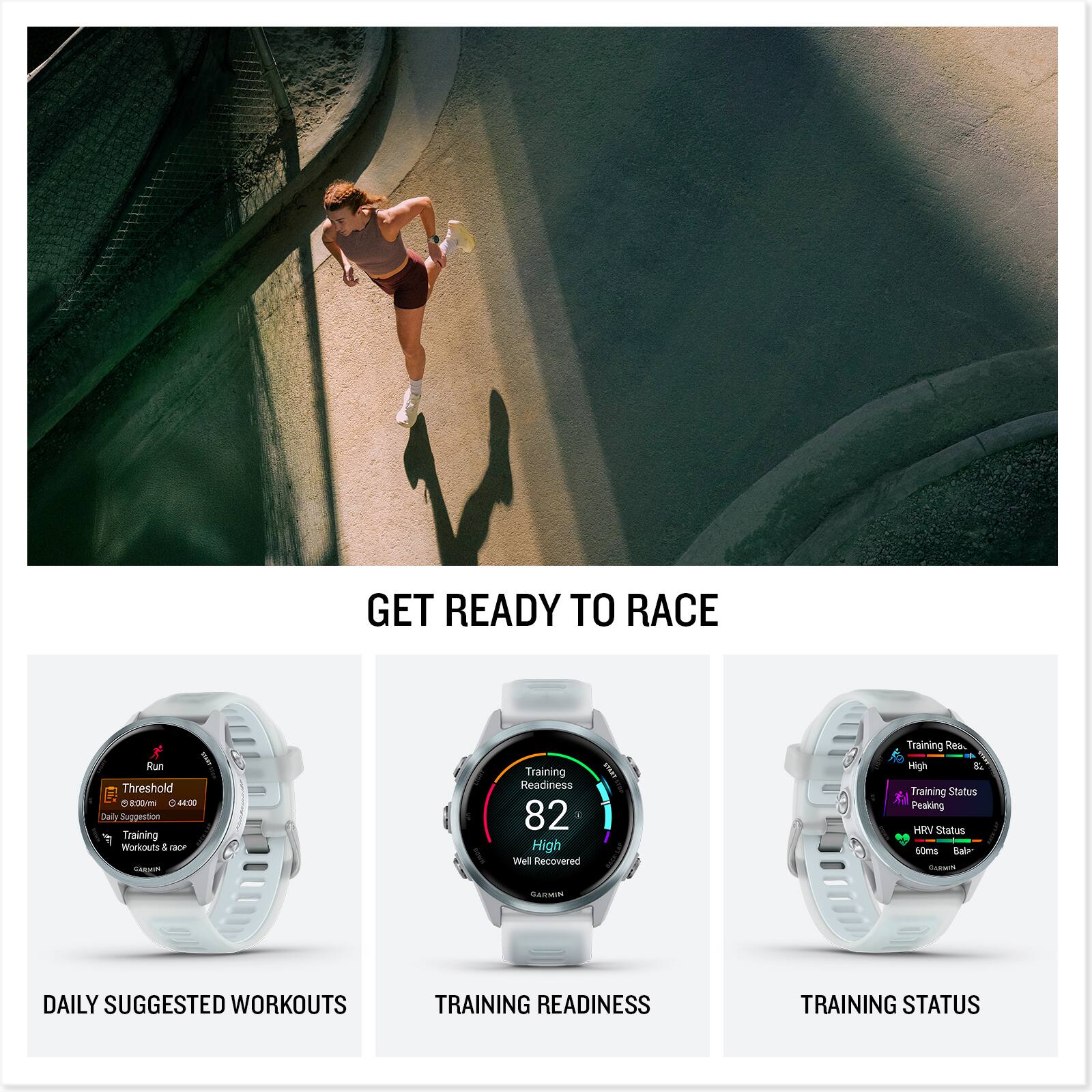 GET READY TO RACE

Daily suggested workouts
Training readiness
Training status
Peaking HRV status
Some running SARIN DAILY SUGGESTED WORKOUTS
TRAINING READINESS
TRAINING STATUS