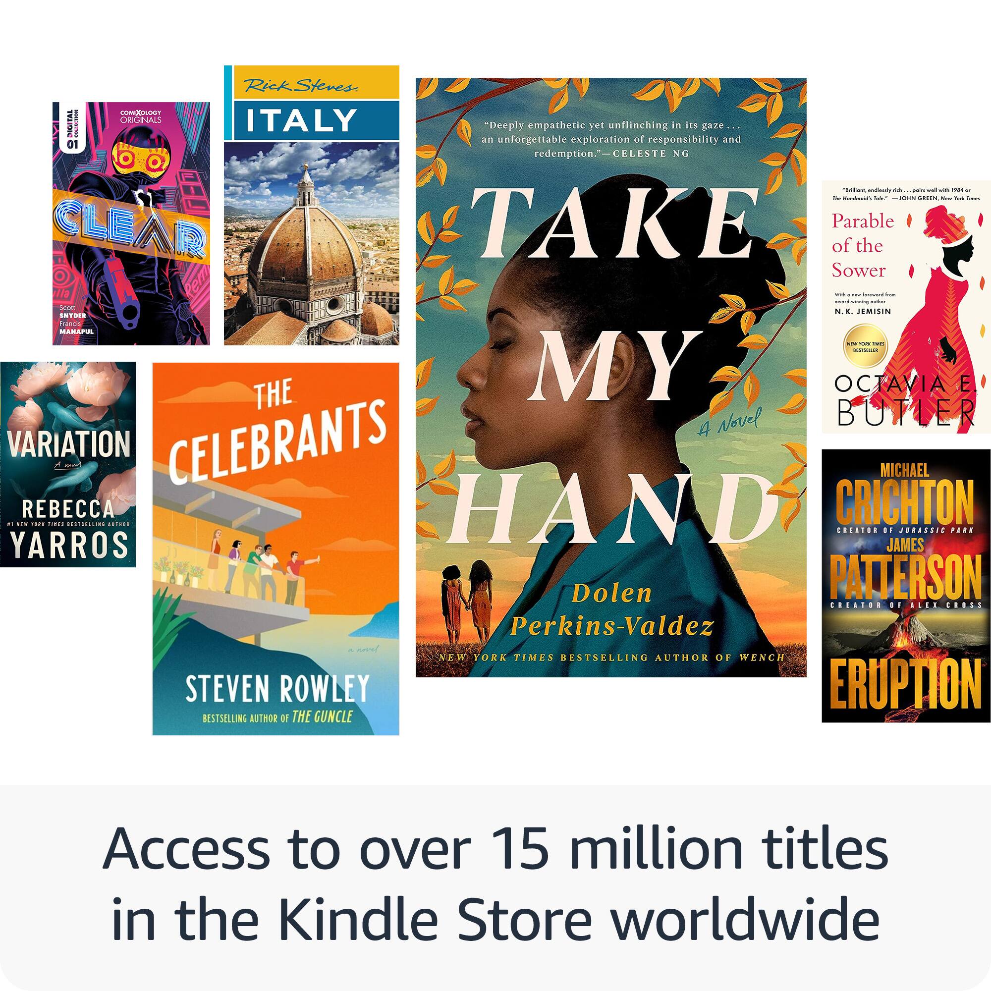 Rick Steves- Italy "Deeply empathetic yet unflinching in its gaze an unforgettable exploration of responsibility and redemption." - Celeste Ng

Parable of the Sower - Octavia E. Butler

Variation - Rebecca Yarros

The Celebrants - Steven Rowley

Take My Hand - Dolen Perkins-Valdez

Eruption - Crichton Patterson

Access to over 15 million titles in the Kindle Store worldwide