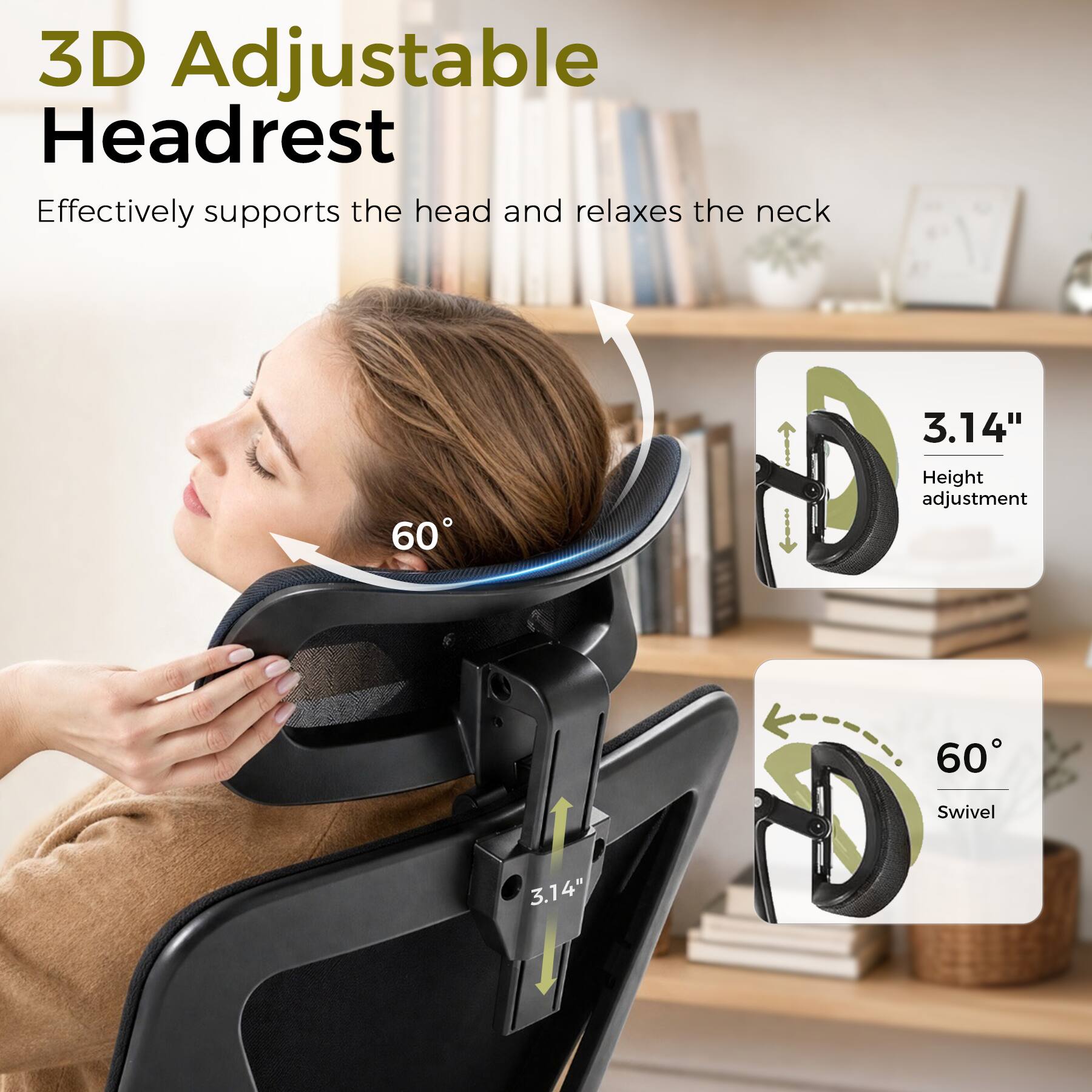3D Adjustable Headrest  
Effectively supports the head and relaxes the neck

3.14"  
Height adjustment

60°  
Swivel