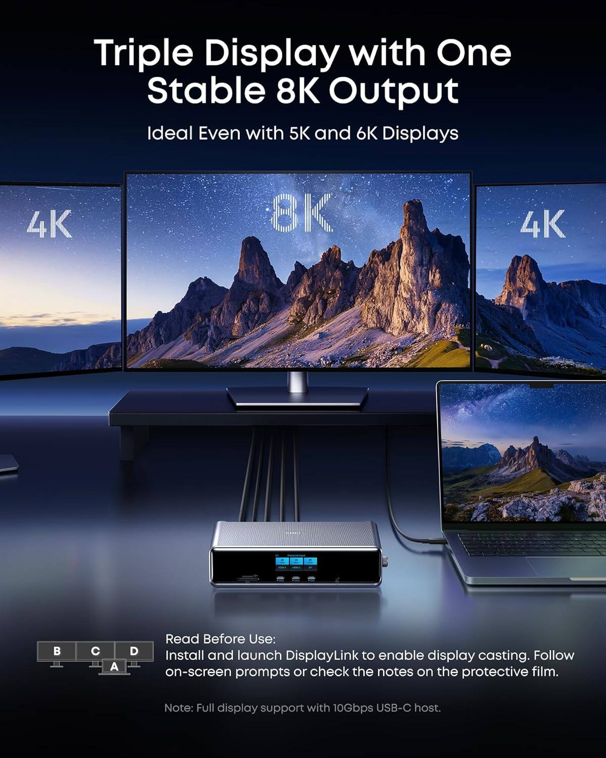 Triple Display with One Stable 8K Output  
Ideal Even with 5K and 6K Displays  

Read Before Use:  
Install and launch DisplayLink to enable display casting. Follow on-screen prompts or check the notes on the protective film.  

Note: Full display support with 10Gbps USB-C host.