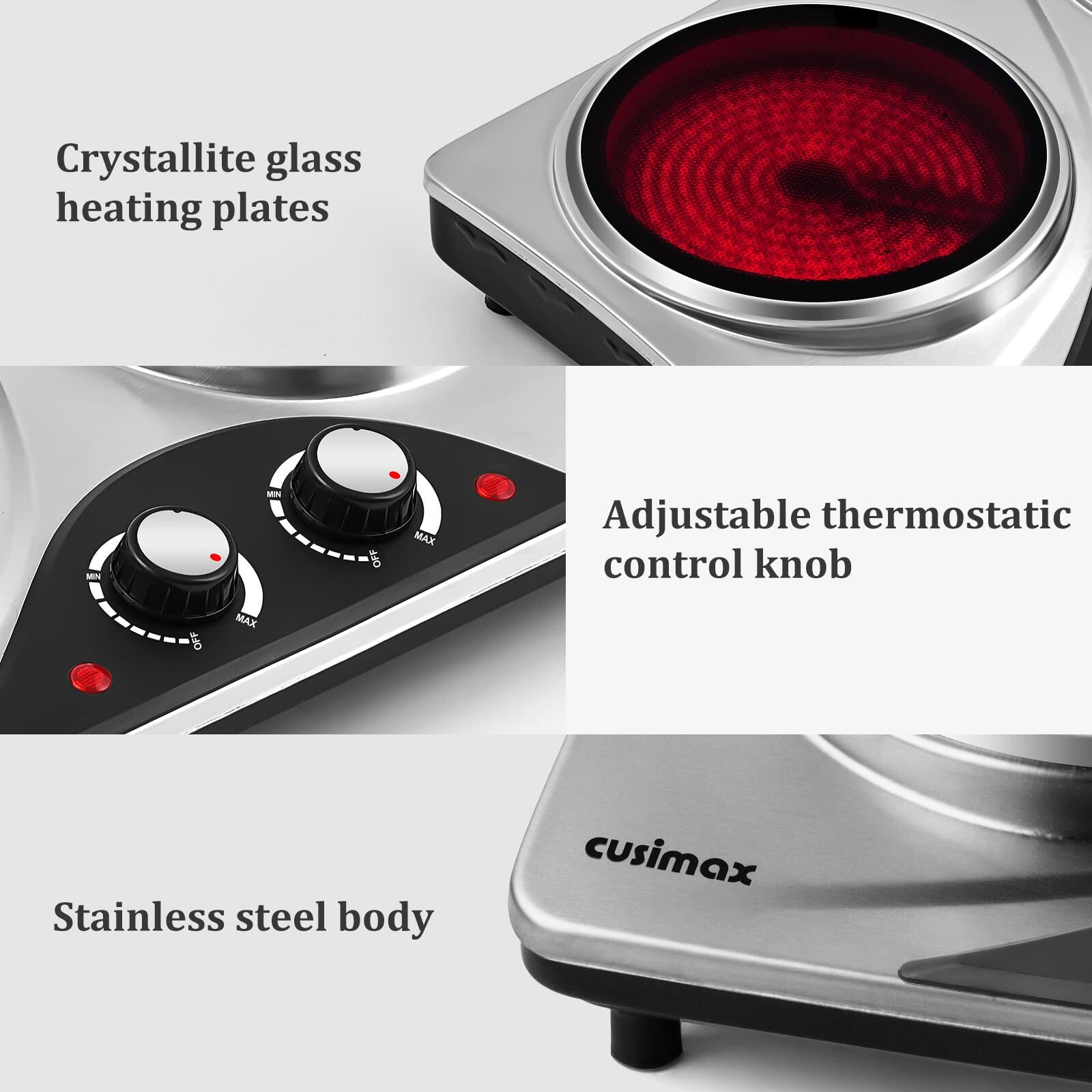 - Crystallite glass heating plates
- Adjustable thermostatic control knob
- Stainless steel body
- cusimax