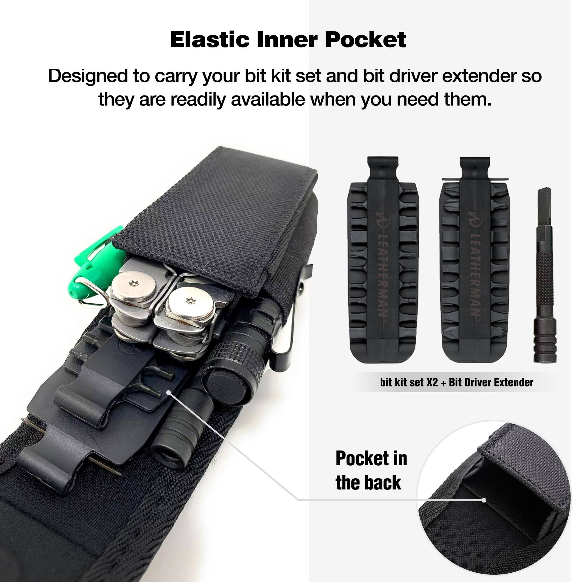 Elastic Inner Pocket

Designed to carry your bit kit set and bit driver extender so they are readily available when you need them.

LEATHERMAN bit kit set X2 + Bit Driver Extender

Pocket in the back