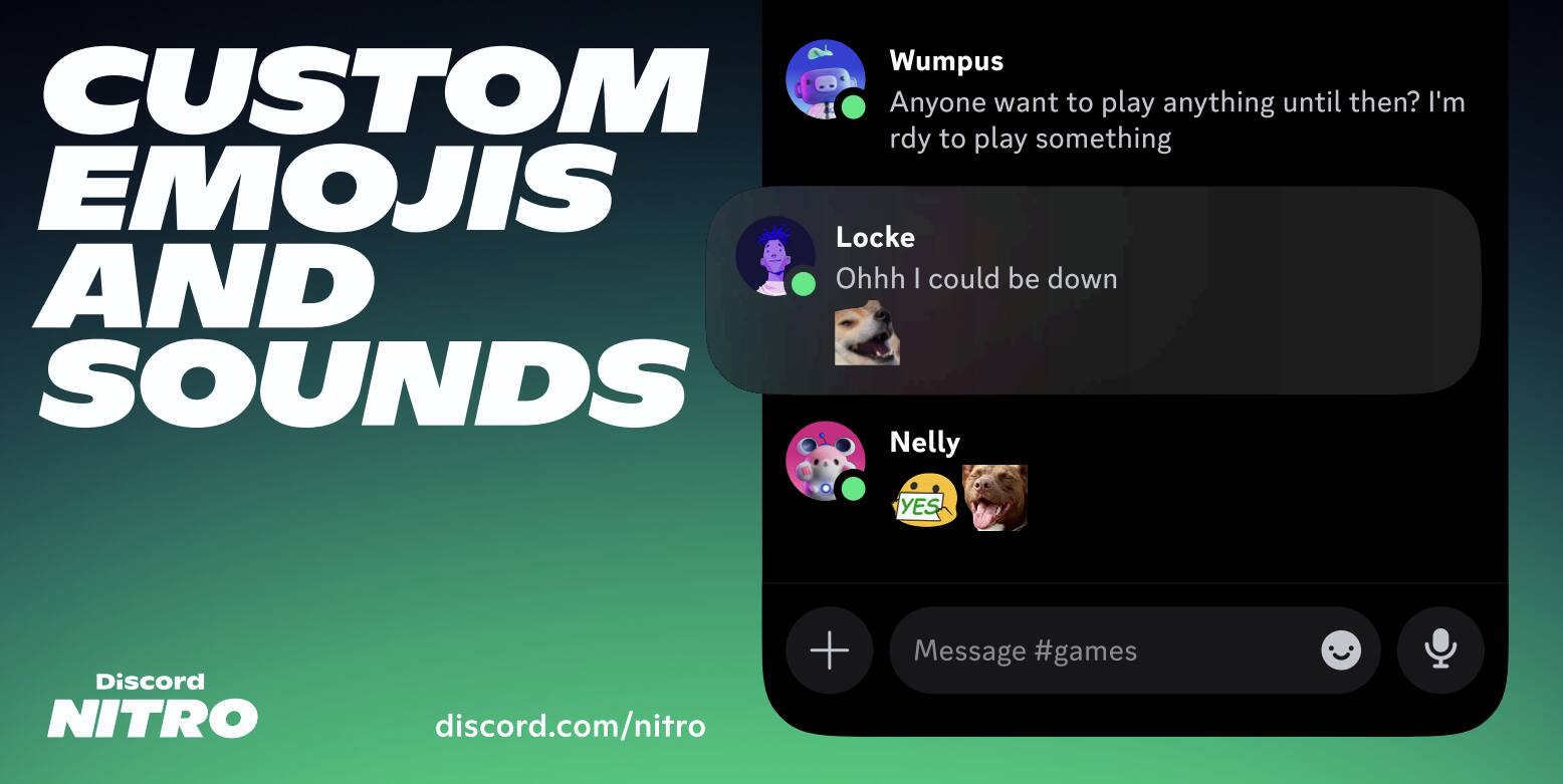 **CUSTOM EMOJIS AND SOUNDS**

**Discord NITRO**  
discord.com/nitro

---

**Wumpus**  
Anyone want to play anything until then? I'm ready to play something

**Locke**  
Ohhh I could be down

**Nelly**  
YES 😘

---

Message #games