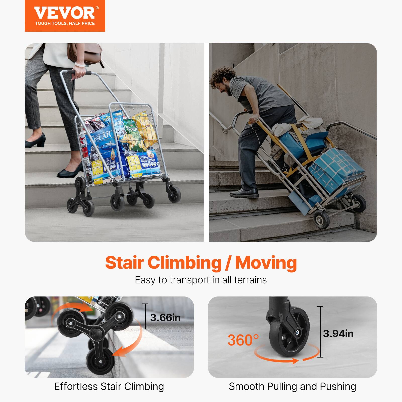 VEVOR TOUGH TOOLS, HALF PRICE

Stair Climbing / Moving
Easy to transport in all terrains

3.66in
360°
3.94in

Effortless Stair Climbing
Smooth Pulling and Pushing