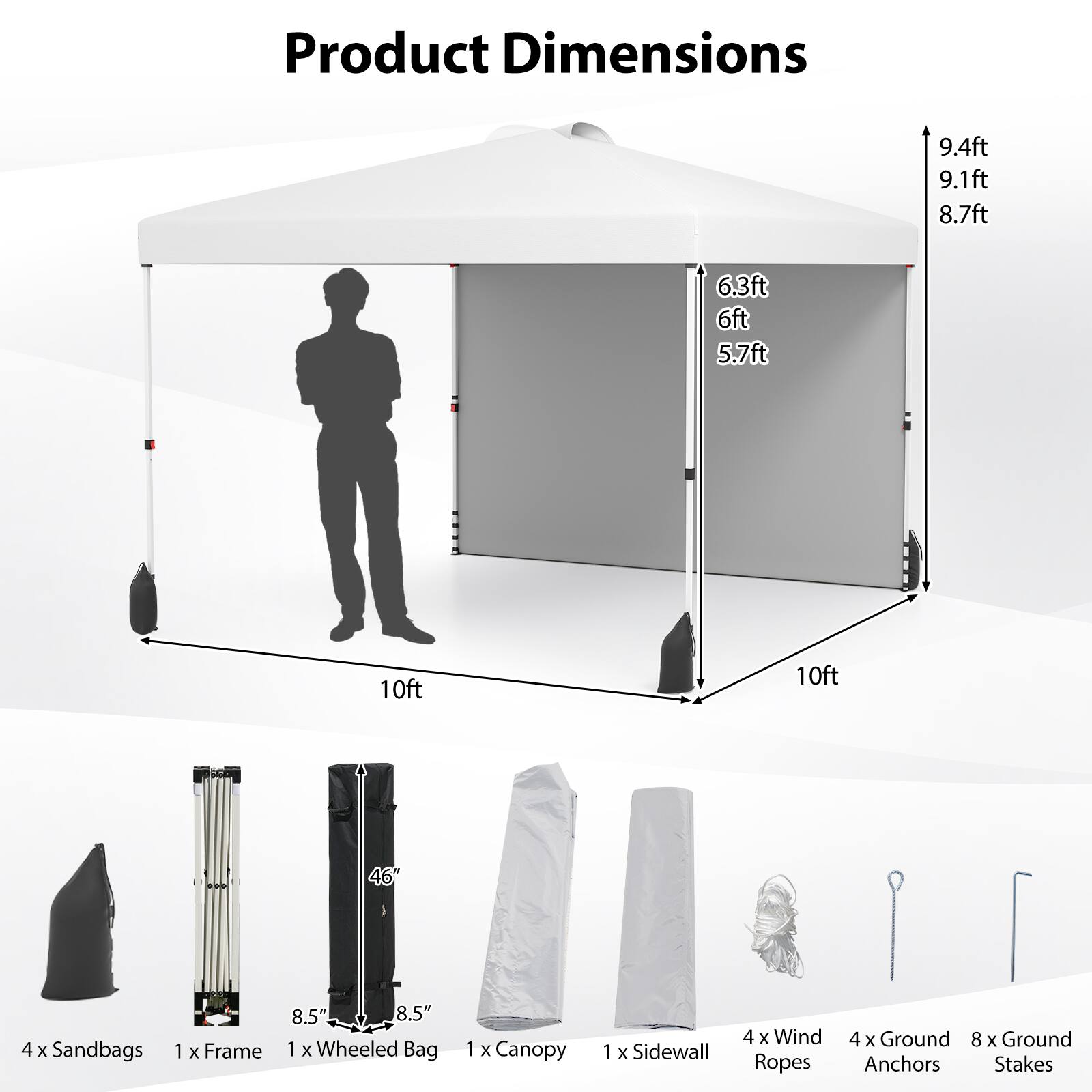 Product Dimensions  
9.4ft 9.1ft 8.7ft 6.3ft 6ft 5.7ft 10ft 10ft  

4 x Sandbags  
1 x Frame  
1 x Wheeled Bag  
1 x Canopy  
1 x Sidewall  
4 x Wind Ropes  
4 x Ground Anchors  
8 x Ground Stakes