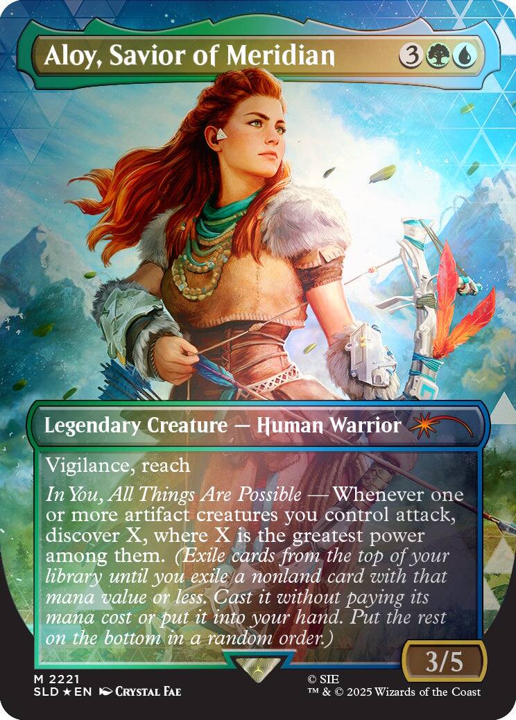 Aloy, Savior of Meridian  
3  
Legendary Creature - Human Warrior  
Vigilance, reach  
In You, All Things Are Possible - Whenever one or more artifact creatures you control attack, discover X, where X is the greatest power among them. (Exile cards from the top of your library until you exile a nonland card with that mana value or less. Cast it without paying its mana cost or put it into your hand. Put the rest on the bottom in a random order.)  
3/5  
M 2221  
SLD * EN  
CRYSTAL FAE  
© SIE  
TM & © 2025 Wizards of the Coast