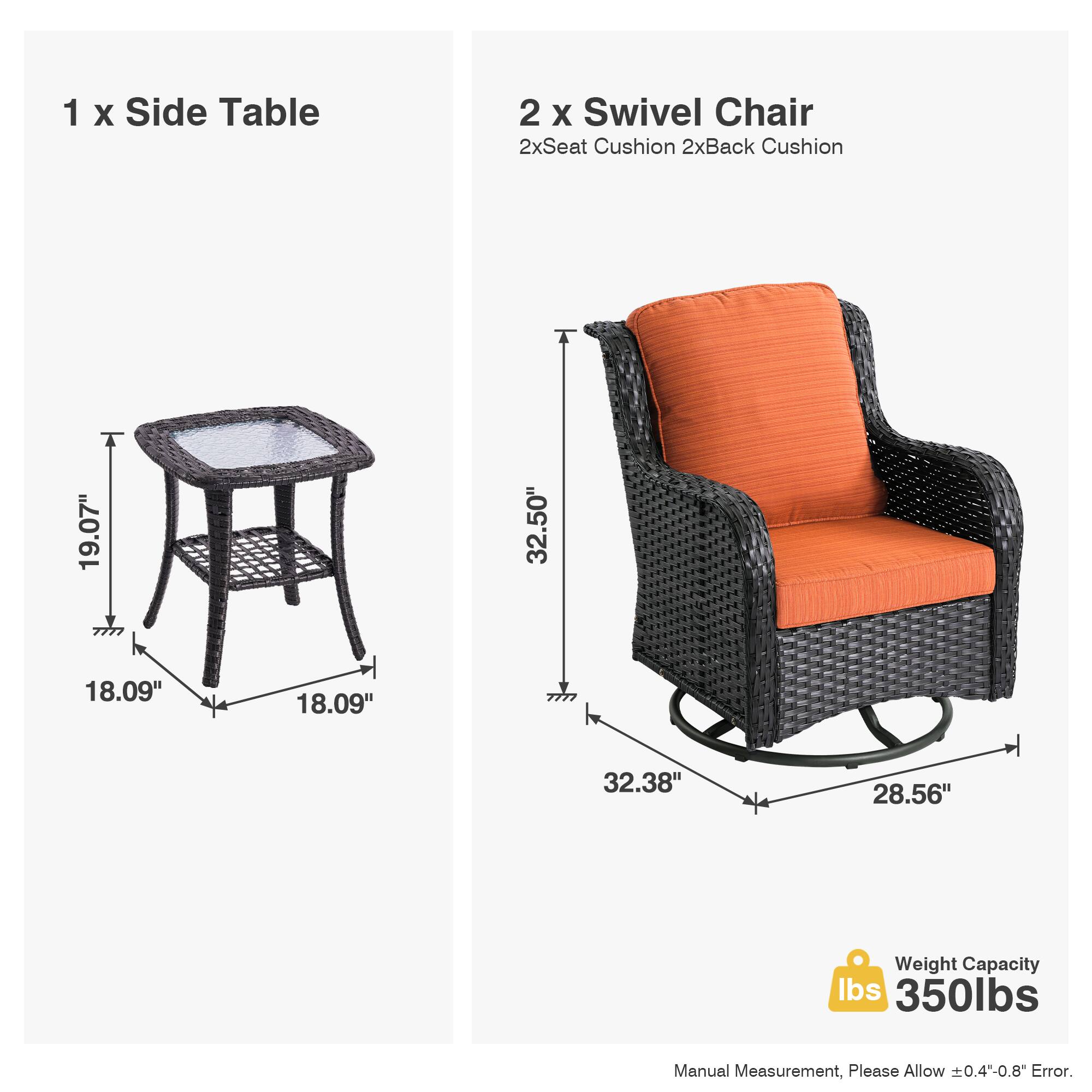 1 x Side Table  
2 x Swivel Chair  
2x Seat Cushion  
2x Back Cushion  

19.07" x 18.09" x 18.09"  
32.50" x 32.38" x 28.56"  

Weight Capacity: 350 lbs  

Manual Measurement, Please Allow ±0.4"-0.8" Error.