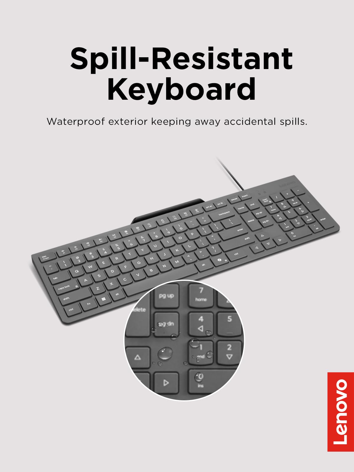 Spill-Resistant Keyboard  
Waterproof exterior keeping away accidental spills.