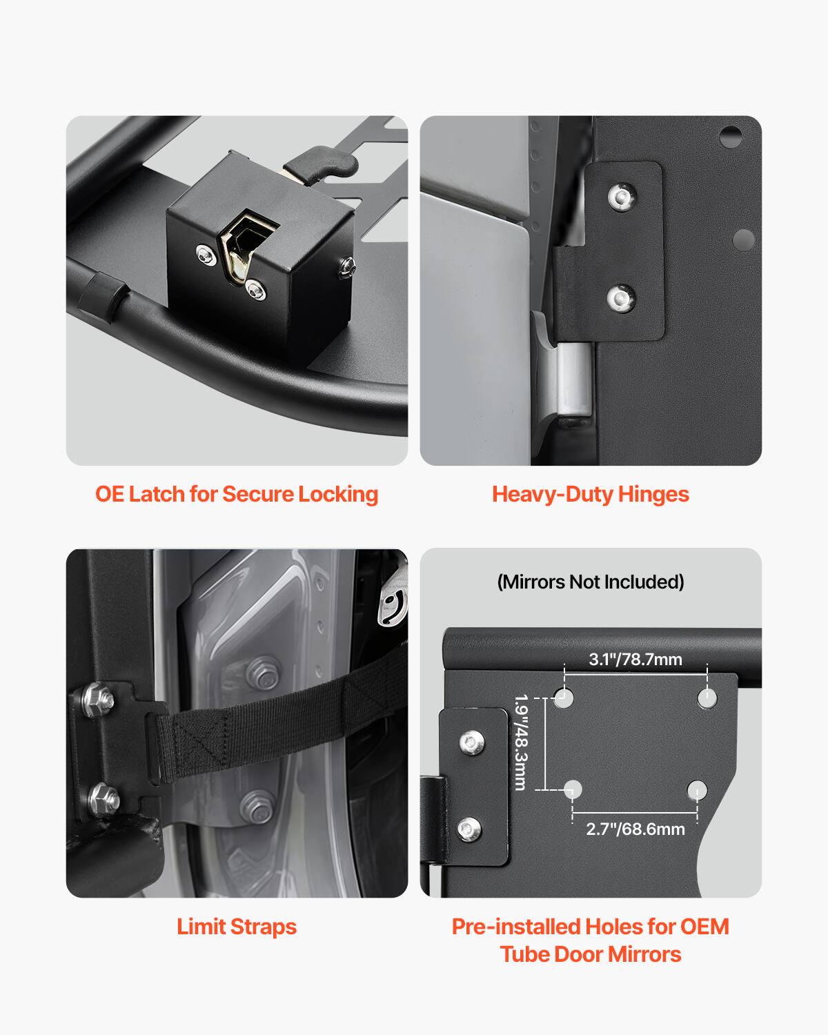 OE Latch for Secure Locking Heavy-Duty Hinges (Mirrors Not Included)  
1.9"/48.3mm  
3.1"/78.7mm  
2.7"/68.6mm  
Limit Straps  
Pre-installed Holes for OEM Tube Door Mirrors