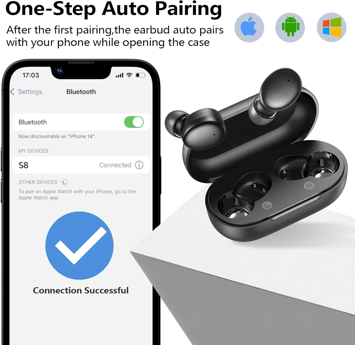 One-Step Auto Pairing  
After the first pairing, the earbud auto pairs with your phone while opening the case.

Bluetooth  
Now discoverable as "iPhone 14"  

MY DEVICES  
S8  
Connected  

OTHER DEVICES  
To pair an Apple Watch with your iPhone, go to the Apple Watch app.  

Connection Successful