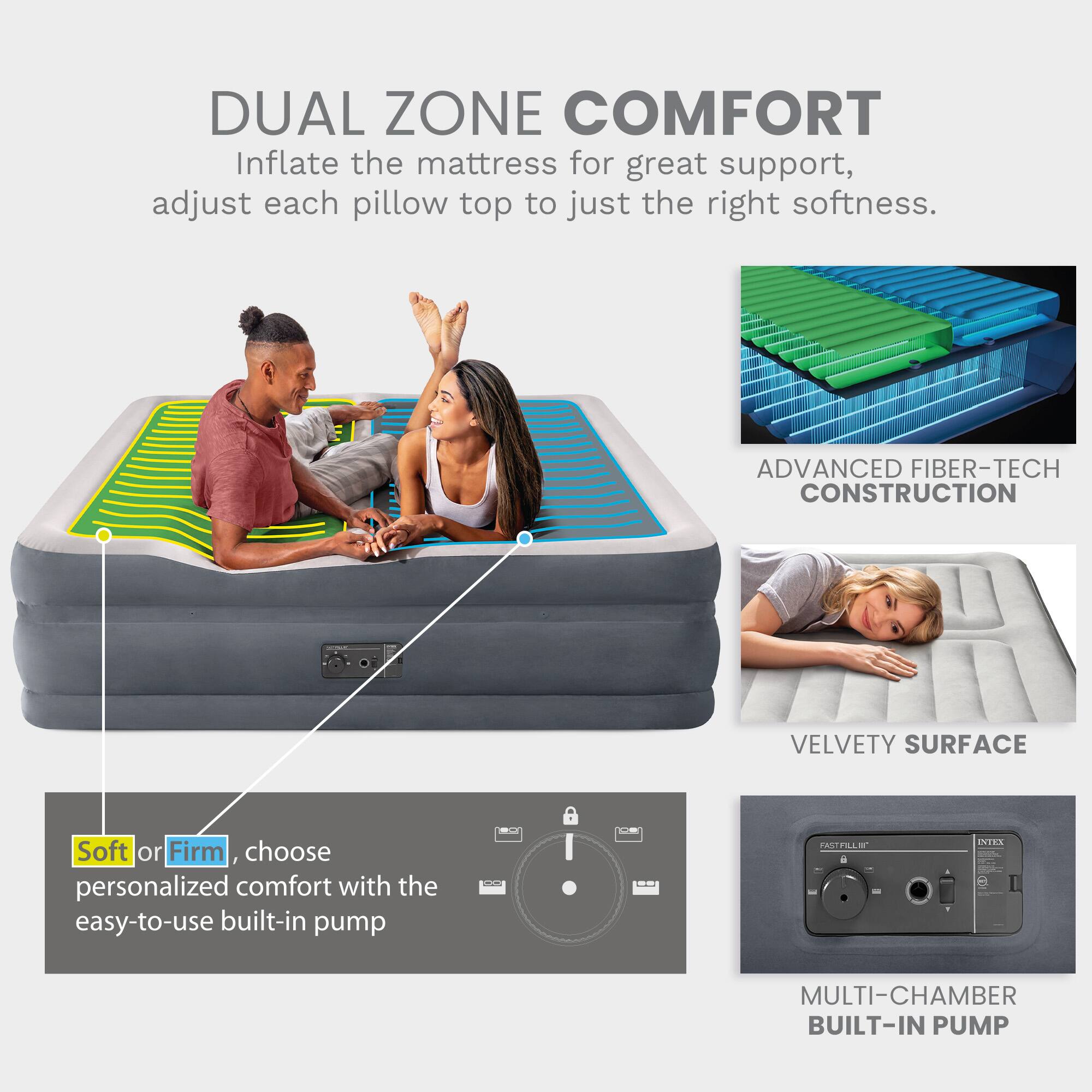 DUAL ZONE COMFORT  
Inflate the mattress for great support, adjust each pillow top to just the right softness.  

ADVANCED FIBER-TECH CONSTRUCTION  
VELVETY SURFACE  

Soft or Firm, choose personalized comfort with the easy-to-use built-in pump  

MULTI-CHAMBER BUILT-IN PUMP