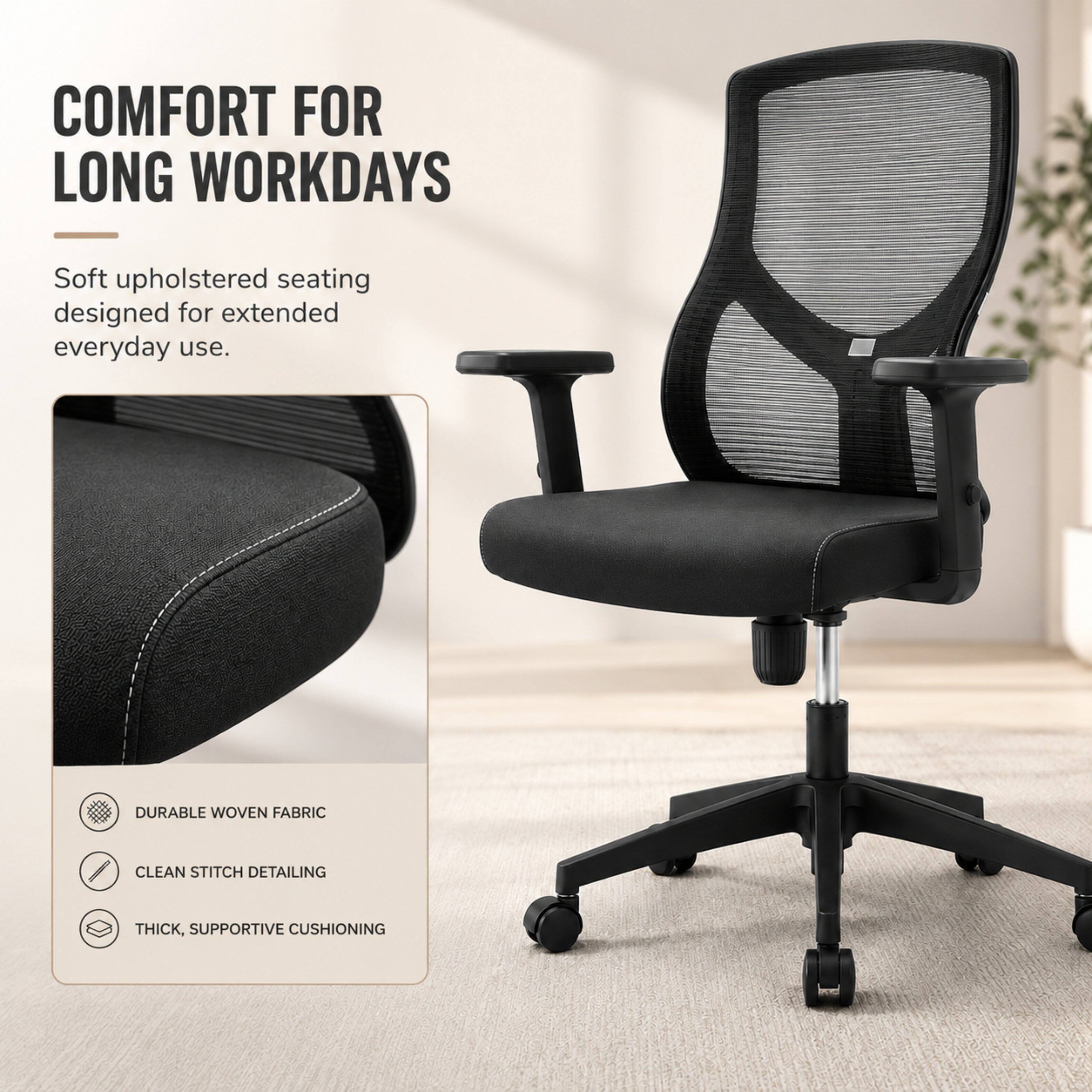 COMFORT FOR LONG WORKDAYS  
Soft upholstered seating designed for extended everyday use.  
DURABLE WOVEN FABRIC  
CLEAN STITCH DETAILING  
THICK, SUPPORTIVE CUSHIONING