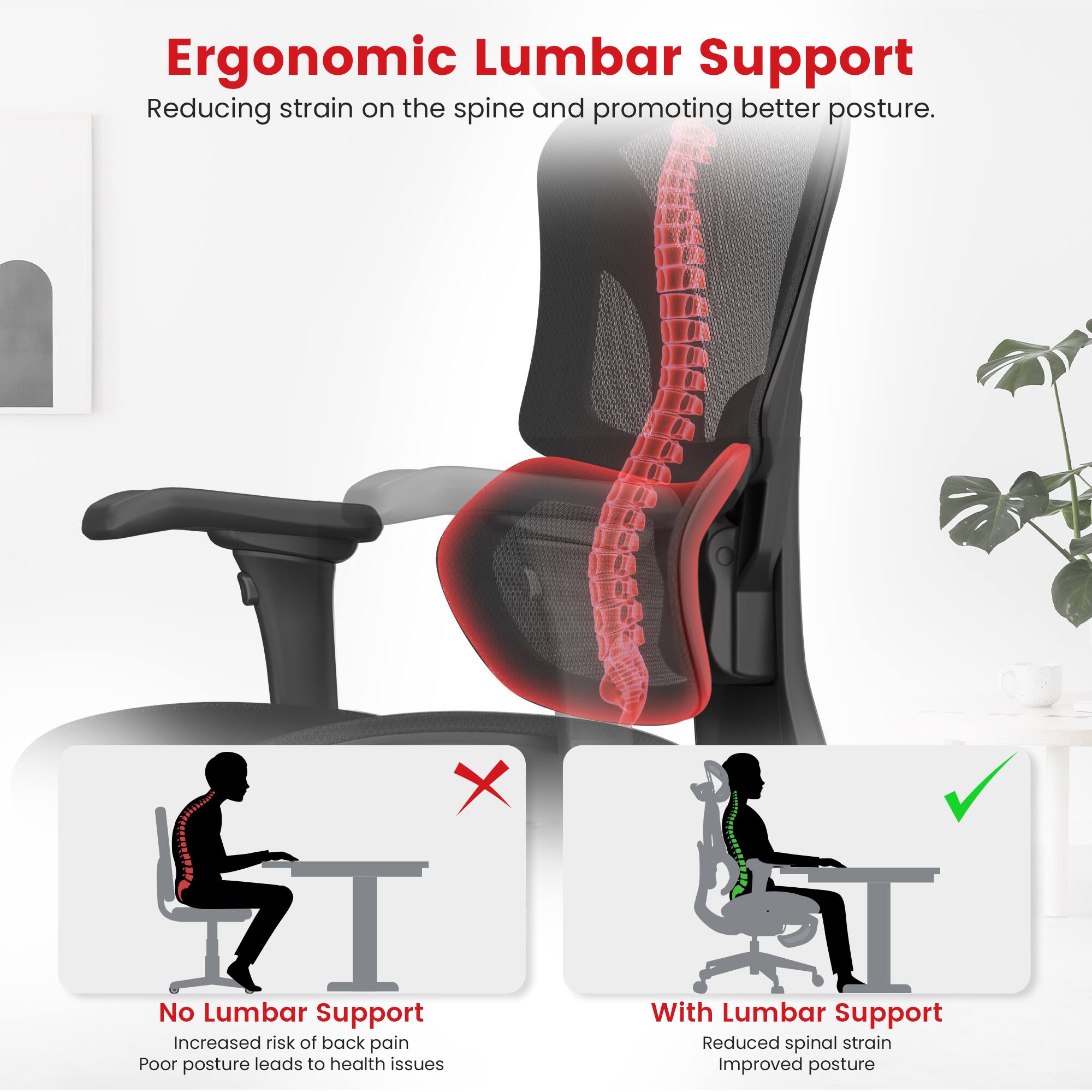 Ergonomic Lumbar Support: Reducing strain on the spine and promoting better posture.
No Lumbar Support: Increased risk of back pain. Poor posture leads to health issues.
With Lumbar Support: Reduced spinal strain. Improved posture.