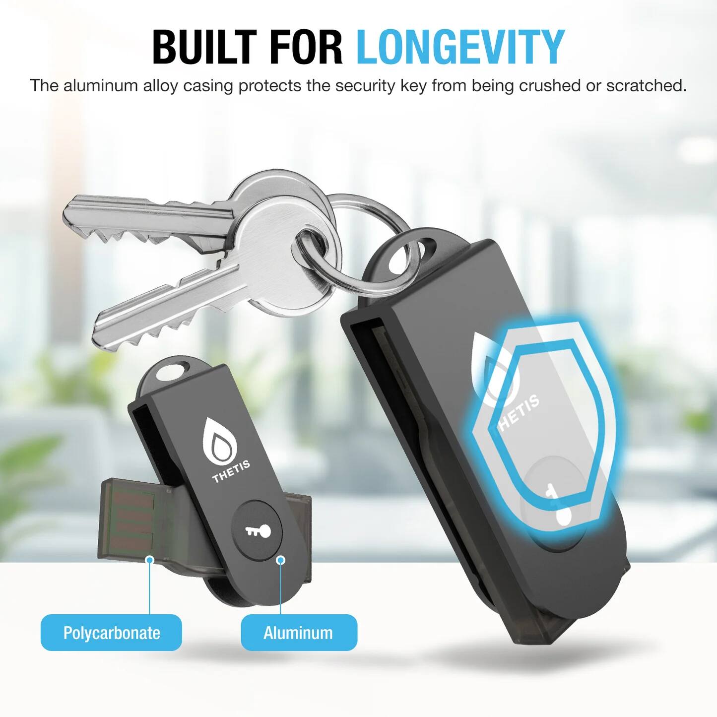 BUILT FOR LONGEVITY

The aluminum alloy casing protects the security key from being crushed or scratched.

Poly carbonate
Aluminum