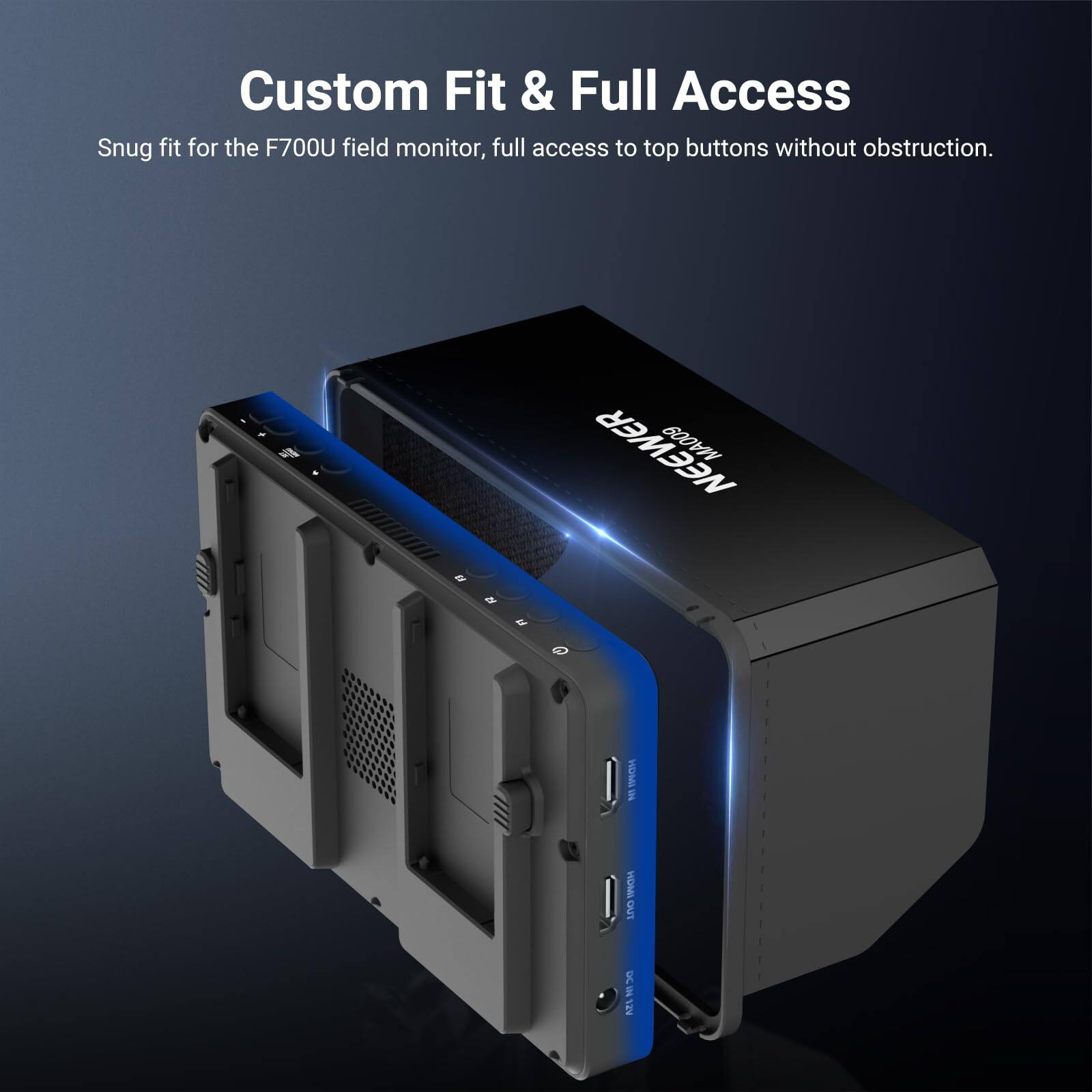 Custom Fit & Full Access  
Snug fit for the F700U field monitor, full access to top buttons without obstruction.