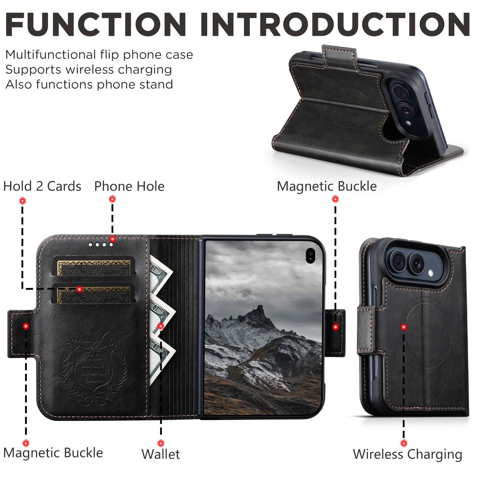 FUNCTION INTRODUCTION

Multifunctional flip phone case  
Supports wireless charging  
Also functions phone stand

Hold 2 Cards  
Phone Hole  
Magnetic Buckle  
Magnetic Buckle  
Wallet  
Wireless Charging