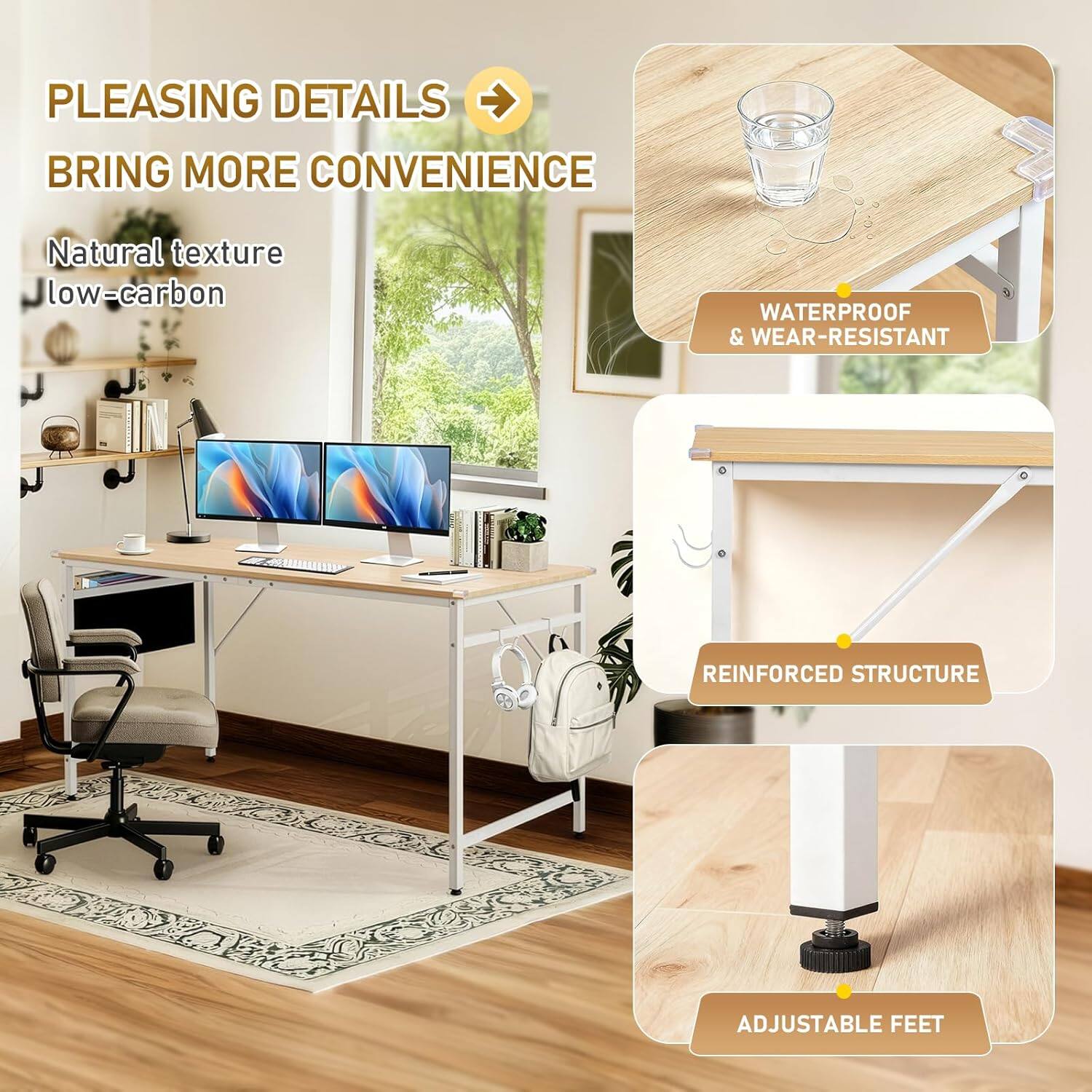 PLEASING DETAILS BRING MORE CONVENIENCE

Natural texture low-carbon

WATERPROOF & WEAR-RESISTANT

REINFORCED STRUCTURE

ADJUSTABLE FEET