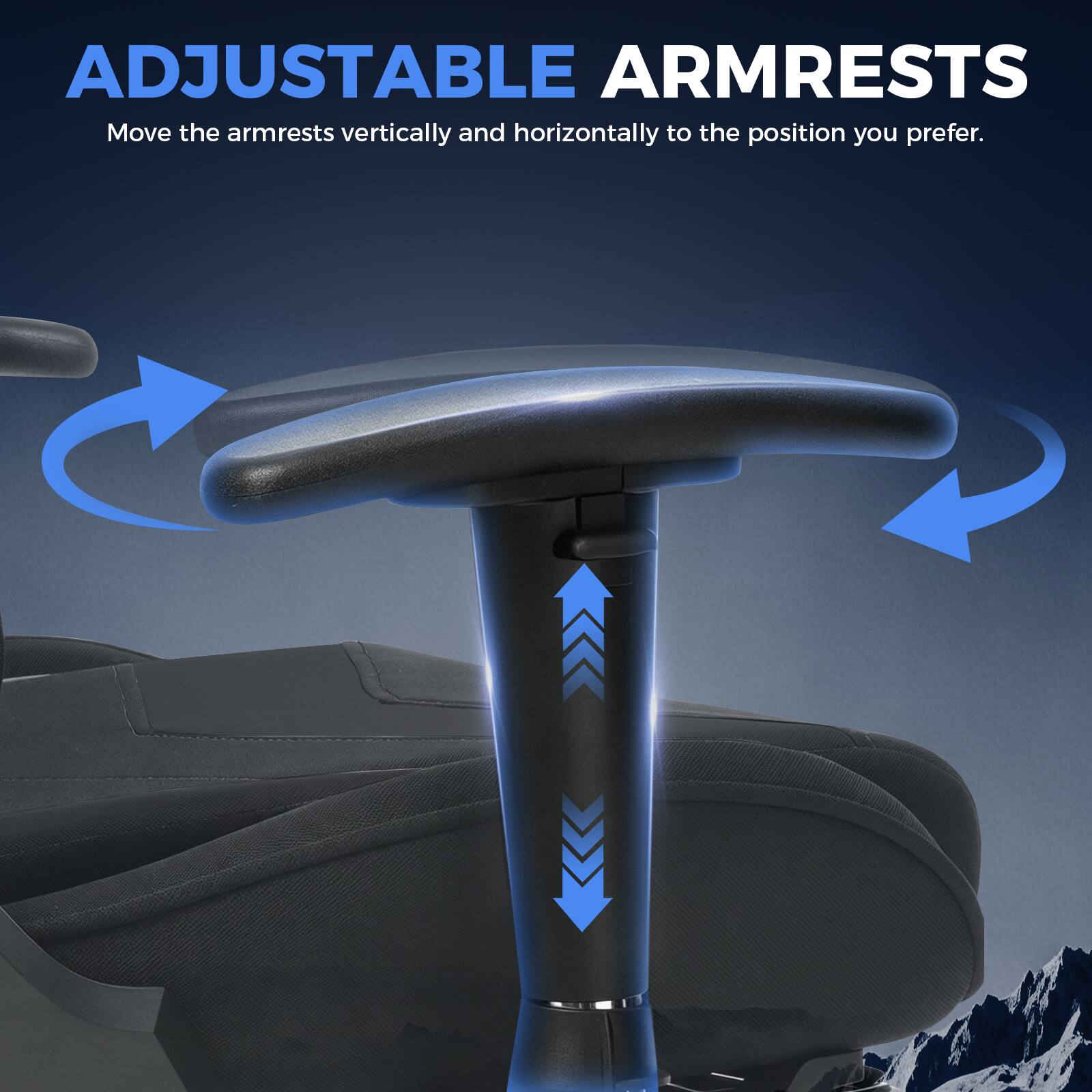 ADJUSTABLE ARMRESTS  
Move the armrests vertically and horizontally to the position you prefer.