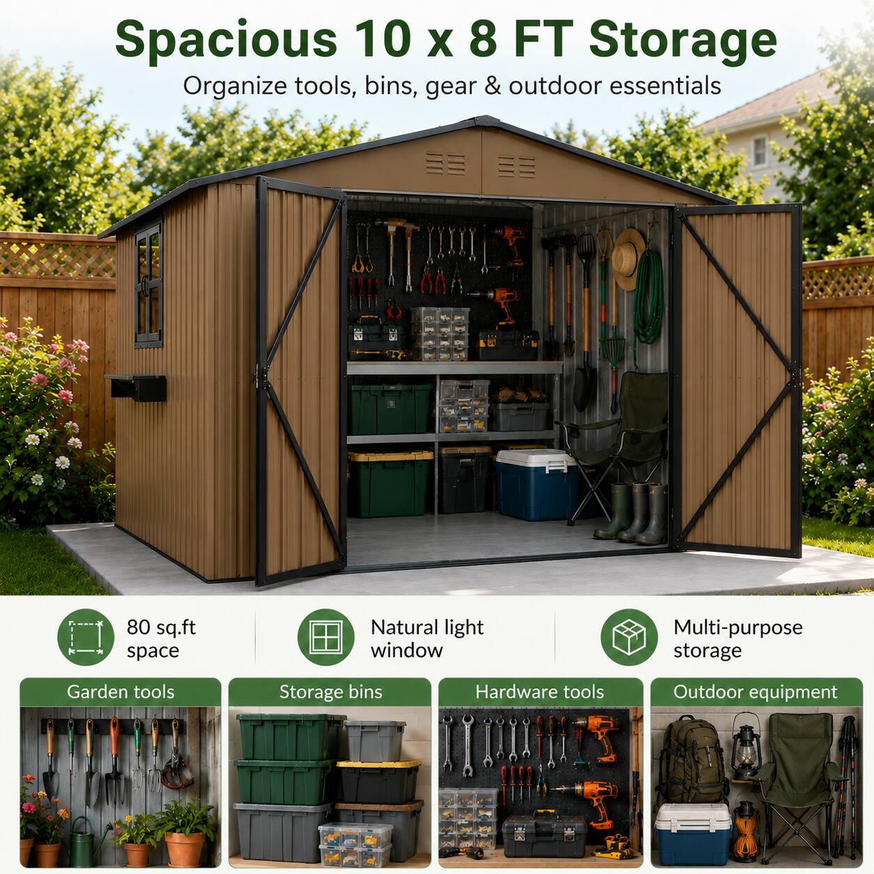Spacious 10 x 8 FT Storage  
Organize tools, bins, gear & outdoor essentials  

80 sq.ft space  
Natural light window  
Multi-purpose storage  

Garden tools  
Storage bins  
Hardware tools  
Outdoor equipment