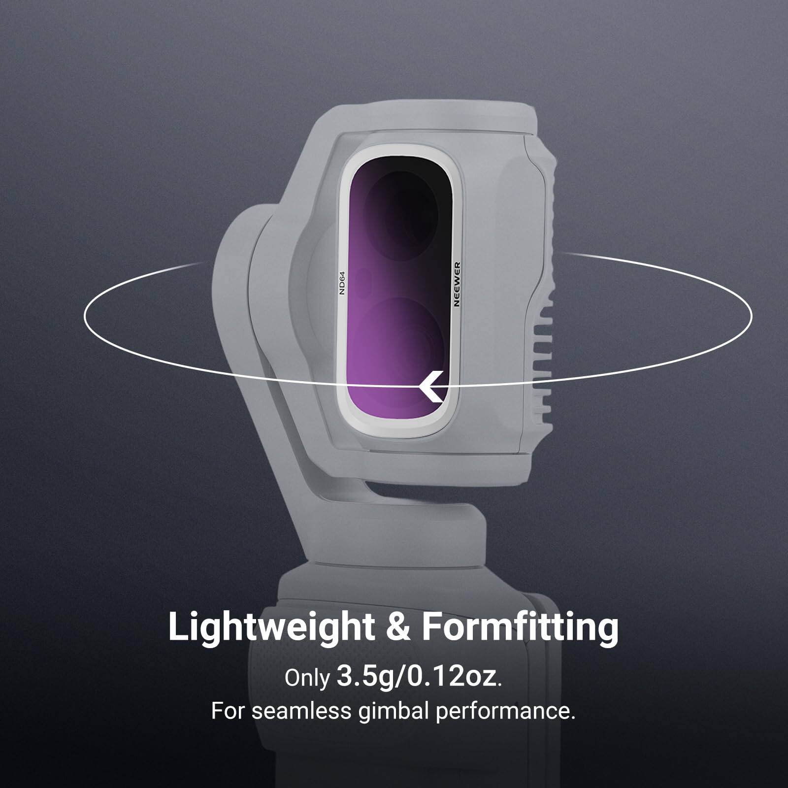 ND64  
NEEWER  
Lightweight & Formfitting  
Only 3.5g/0.12oz.  
For seamless gimbal performance.