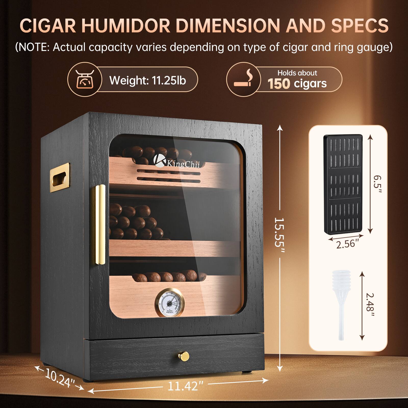 CIGAR HUMIDOR DIMENSION AND SPECS  
(NOTE: Actual capacity varies depending on type of cigar and ring gauge)  
Weight: 11.25lb  
Holds about 150 cigars  

KingChii  
15.55"  
2.56"  
6.5"  
2.48"  
10.24"  
11.42"