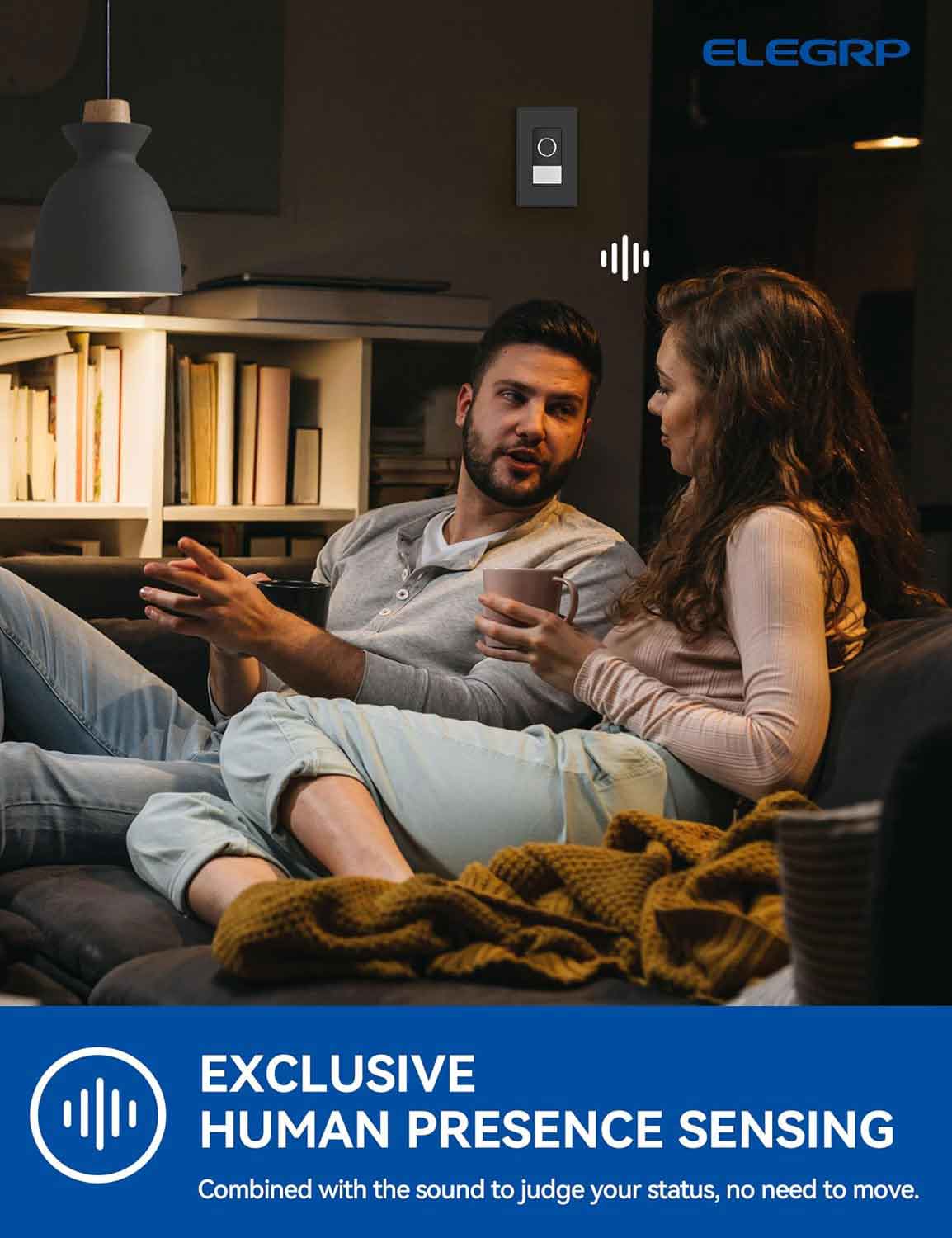 ELEGRP EXCLUSIVE HUMAN PRESENCE SENSING: Combined with the sound to judge your status, no need to move.