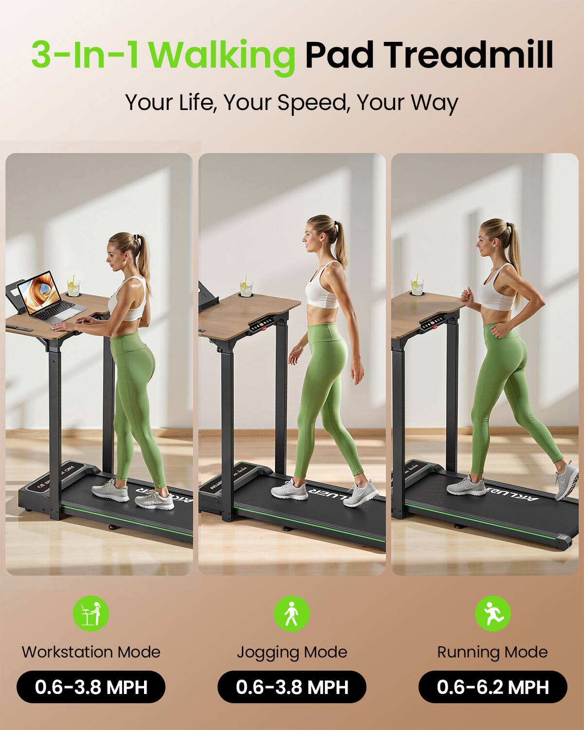 3-In-1 Walking Pad Treadmill  
Your Life, Your Speed, Your Way  

Workstation Mode: 0.6-3.8 MPH  
Jogging Mode: 0.6-3.8 MPH  
Running Mode: 0.6-6.2 MPH