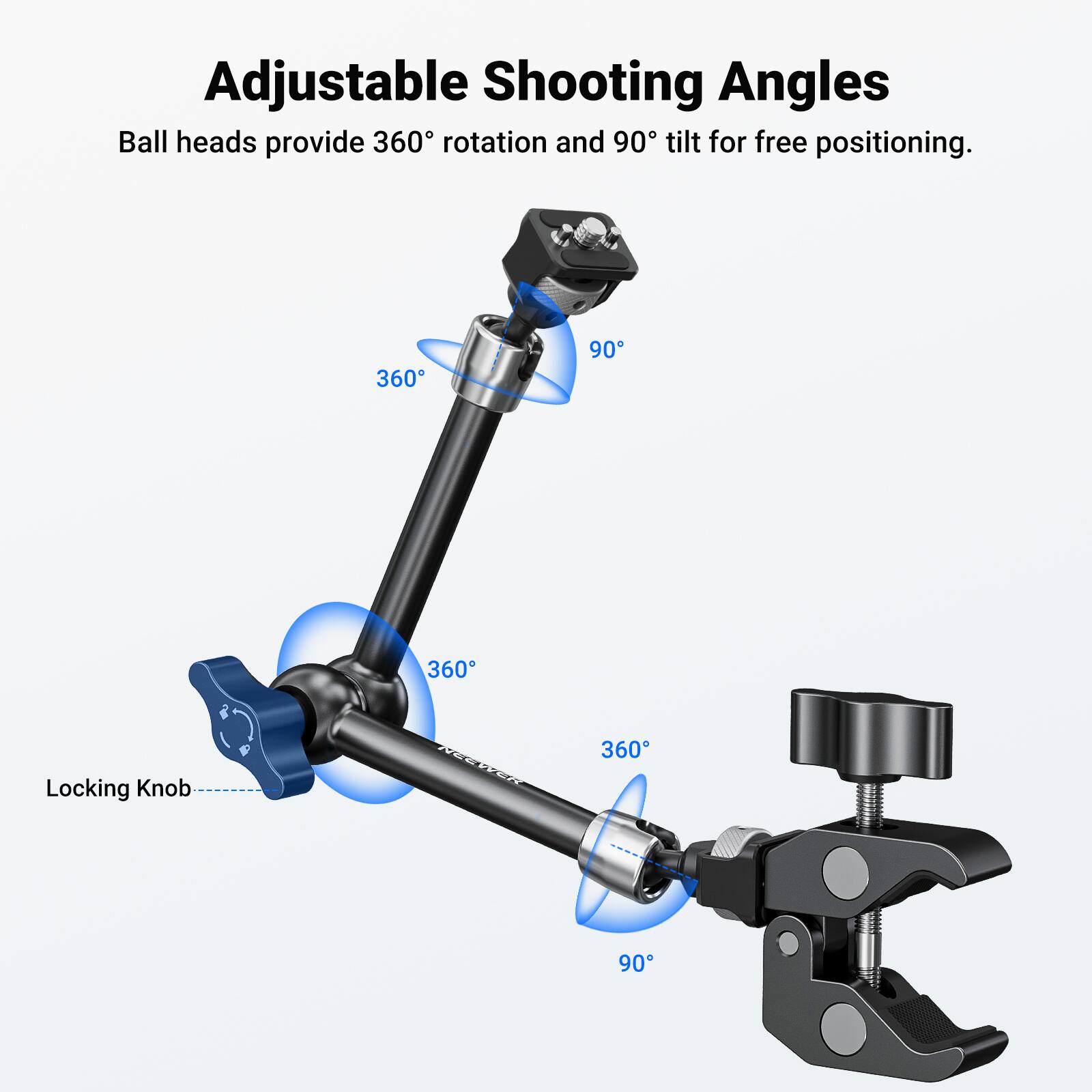 Adjustable Shooting Angles  
Ball heads provide 360° rotation and 90° tilt for free positioning.  
360° 90° Locking Knob  
360° 360° 90°