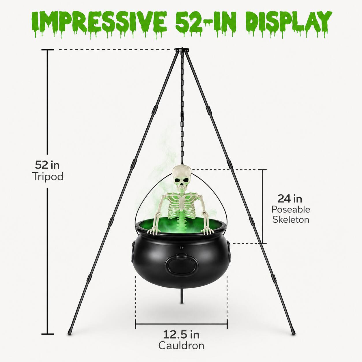 IMPRESSIVE 52-IN DISPLAY

52 in Tripod

24 in Poseable Skeleton

12.5 in Cauldron