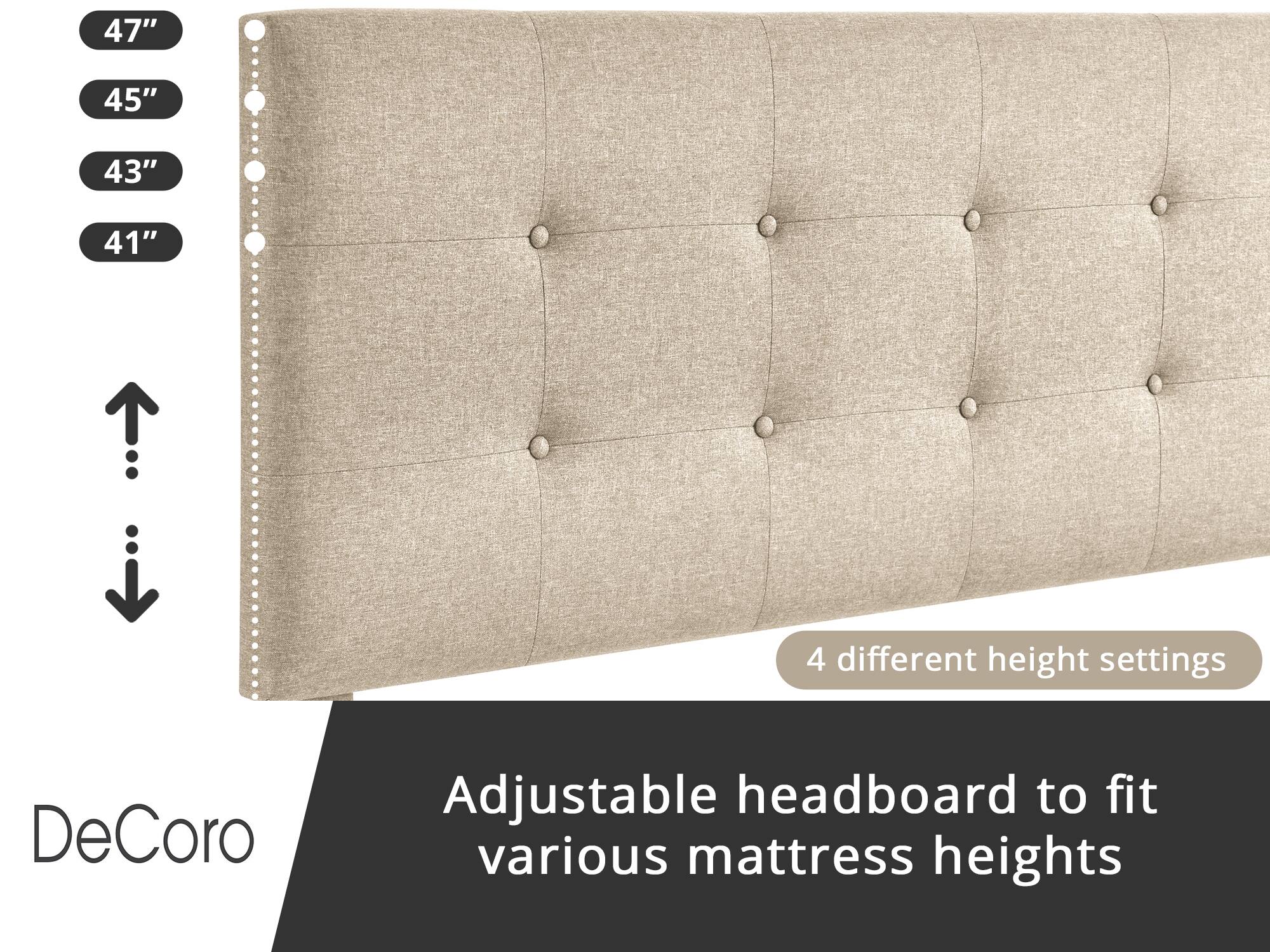 DeCoro Adjustable headboard to fit various mattress heights

4 different height settings

47"
45"
43"
41"
