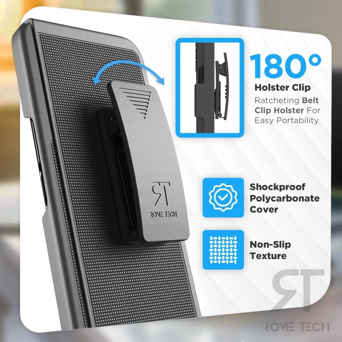 180° Holster Clip  
Ratcheting Belt Clip Holster For Easy Portability  
Shockproof Polycarbonate Cover  
Non-Slip Texture  
ROME TECH