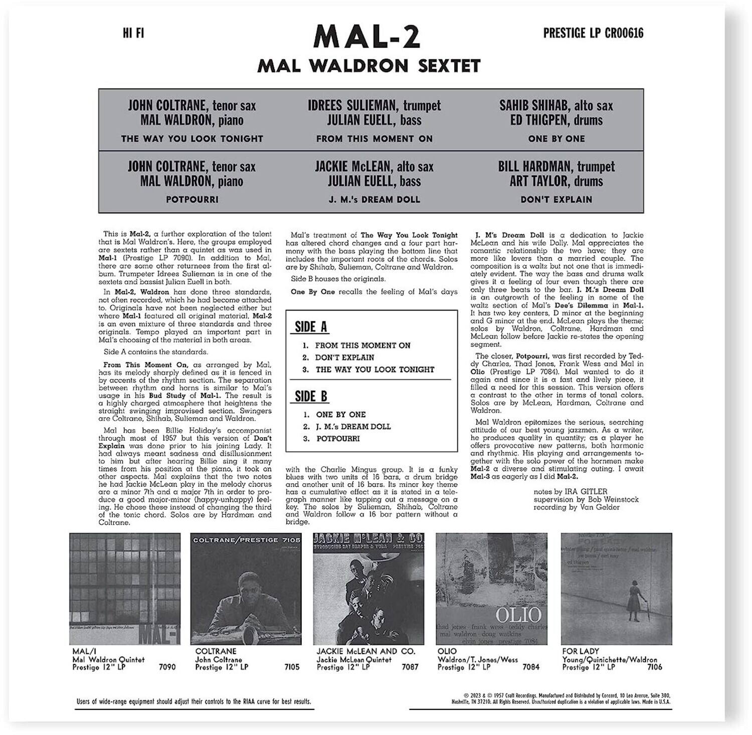 **MAL-2 MAL WALDRON SEXTET**

**PRESTIGE LP CRO0616**

**JOHN COLTRANE, tenor sax**  
**MAL WALDRON, piano**  
**IDREES SULIEMAN, trumpet**  
**JULIAN EUELL, bass**  
**SAHIB SHIHAB, alto sax**  
**ED THIGPEN, drums**  
**BILL HARDMAN, trumpet**  
**ART TAYLOR, drums**  
**JACKIE McLEAN, alto sax**  
**DREAM DOLL**  
**DON'T EXPLAIN**  
**FROM THIS MOMENT ON**  
**THE WAY YOU LOOK TONIGHT**  
**POTPOURRI**  
**ONE BY ONE**

---

**SIDE A**  
1. FROM THIS MOMENT ON  
2. DON'T EXPLAIN  
3. THE WAY YOU LOOK TONIGHT  

**SIDE B**  
1. ONE BY ONE  
2. M'S DREAM DOLL  
3. POTPOURRI  

---

**This is Mal-2, a further exploration of the talent of Mal Waldron, who has been a member of John Coltrane's sextet