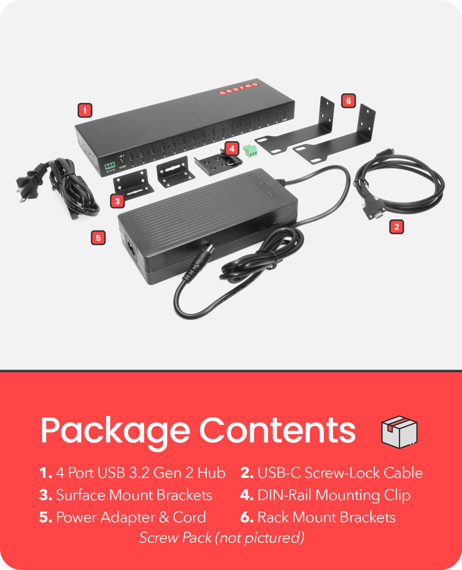 Package Contents

1. 4 Port USB 3.2 Gen 2 Hub
2. USB-C Screw-Lock Cable
3. Surface Mount Brackets
4. DIN-Rail Mounting Clip
5. Power Adapter & Cord
6. Rack Mount Brackets Screw Pack (not pictured)