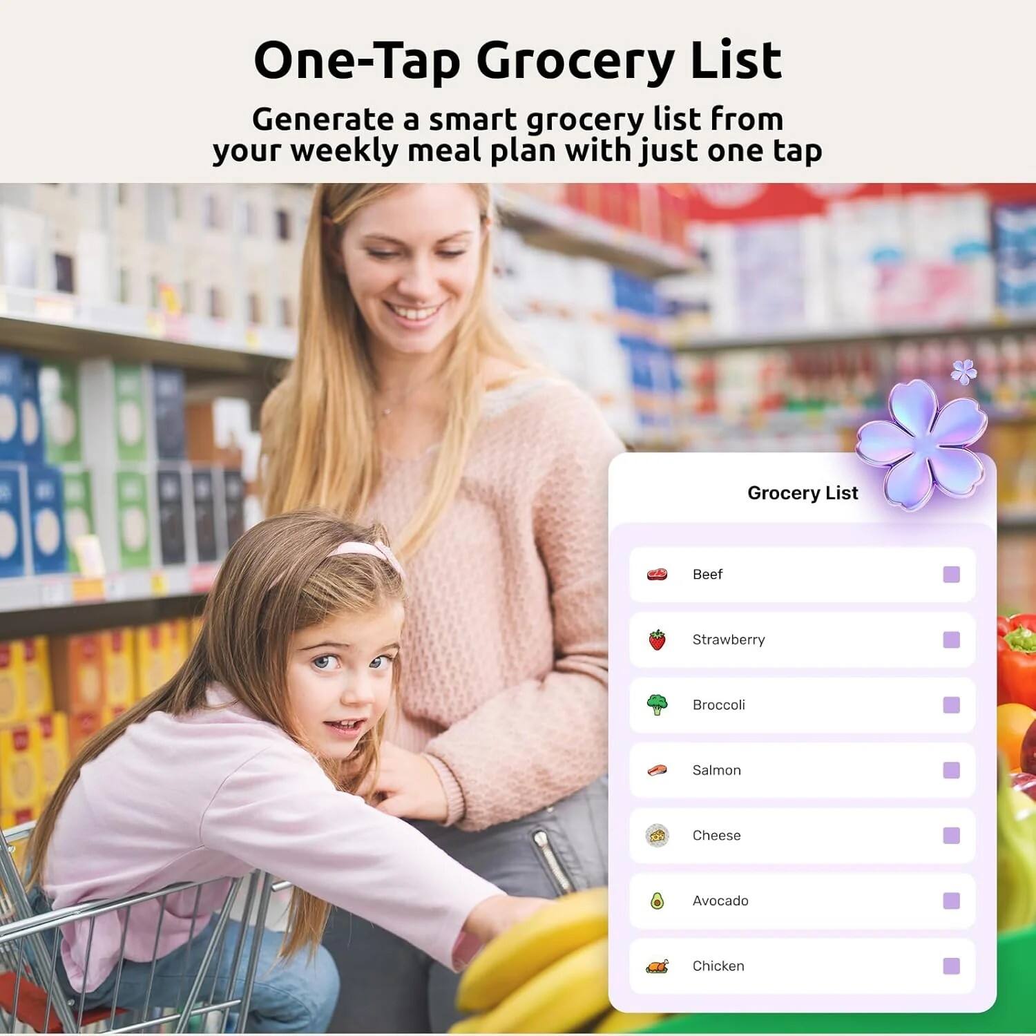 One-Tap Grocery List  
Generate a smart grocery list from your weekly meal plan with just one tap

Grocery List  
Beef  
Strawberry  
Broccoli  
Salmon  
Cheese  
Avocado  
Chicken