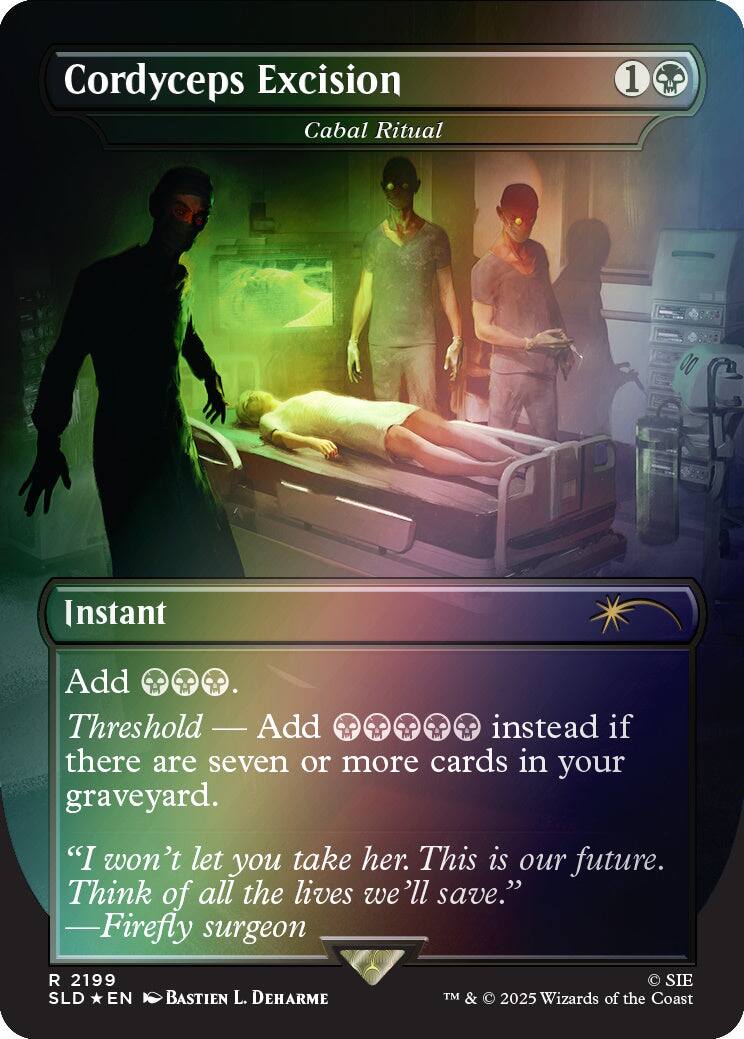 Cordyceps Excision  
Cabal Ritual  
1  
Instant  
Add Threshold Add instead if there are seven or more cards in your graveyard.  
"I won't let you take her. This is our future. Think of all the lives we'll save." -Firefly surgeon  
2199 SLD EN  
BASTIEN L. DEHARME  
SIE TM & 2025 Wizards of the Coast