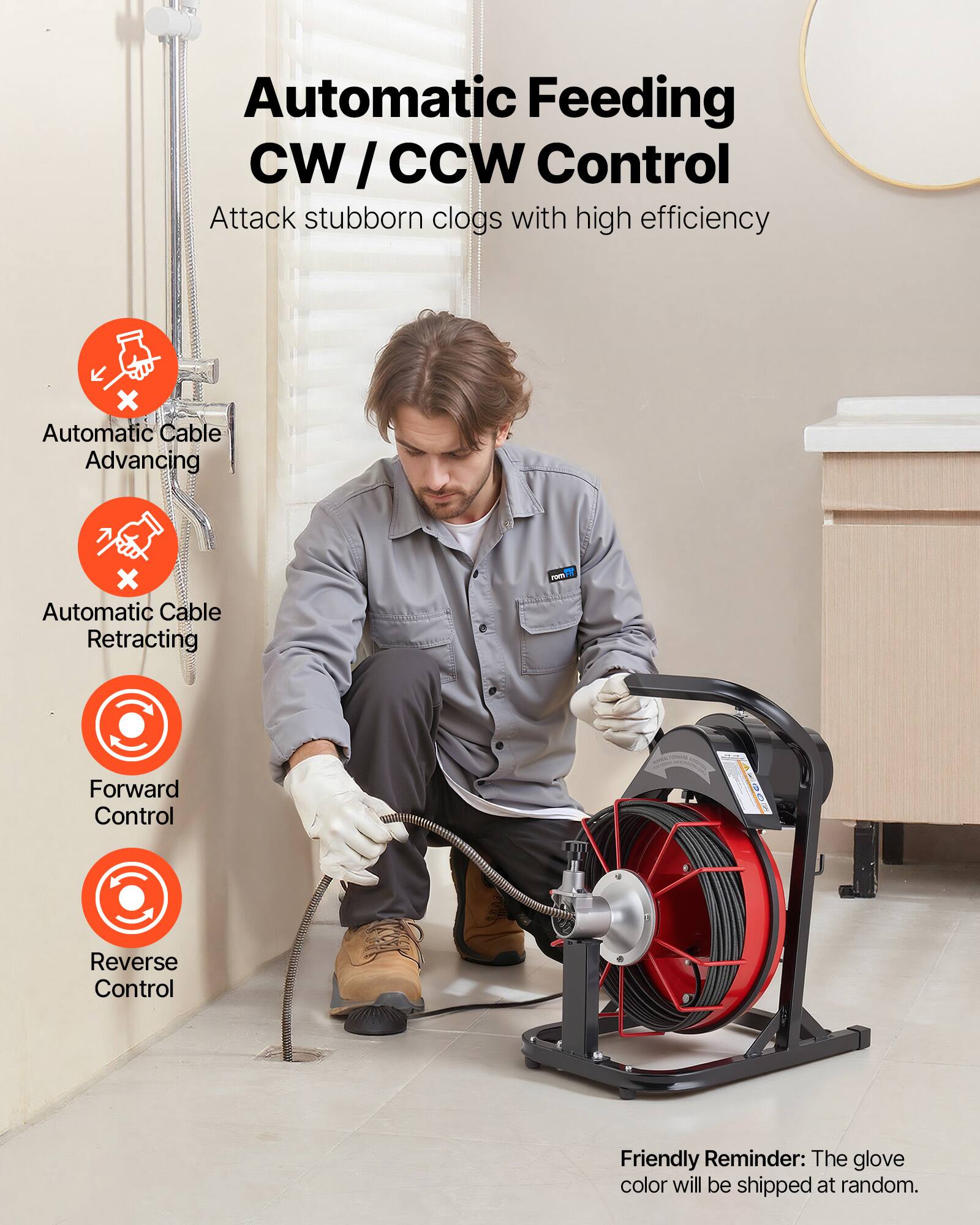 Automatic Feeding CW/CCW Control  
Attack stubborn clogs with high efficiency  
Automatic Cable Advancing  
Automatic Cable Retracting  
Forward Control  
Reverse Control  

Friendly Reminder: The glove color will be shipped at random.