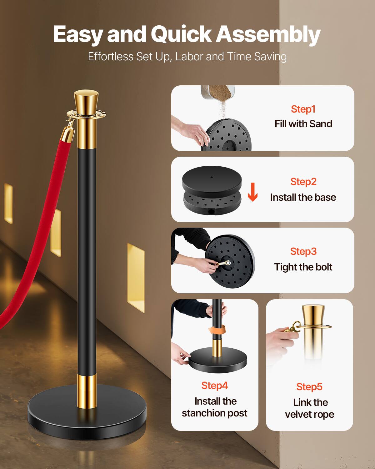 Easy and Quick Assembly  
Effortless Set Up, Labor and Time Saving  

Step1: Fill with Sand  
Step2: Install the base  
Step3: Tight the bolt  
Step4: Install the stanchion post  
Step5: Link the velvet rope
