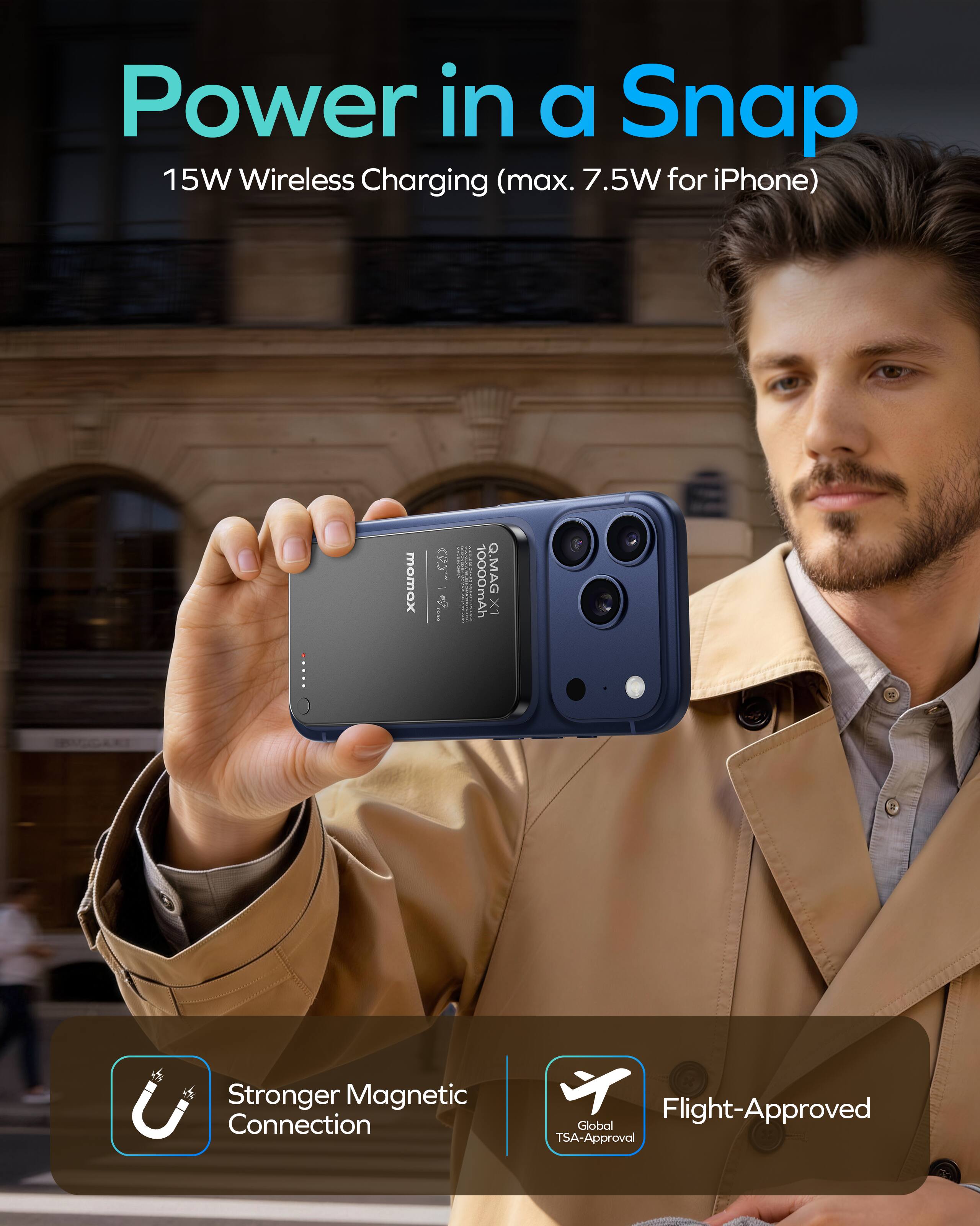 Power in a Snap  
15W Wireless Charging (max. 7.5W for iPhone)  

10000mAh Q.MAG LX  

Stronger Magnetic Connection  
Flight-Approved Global TSA-Approval