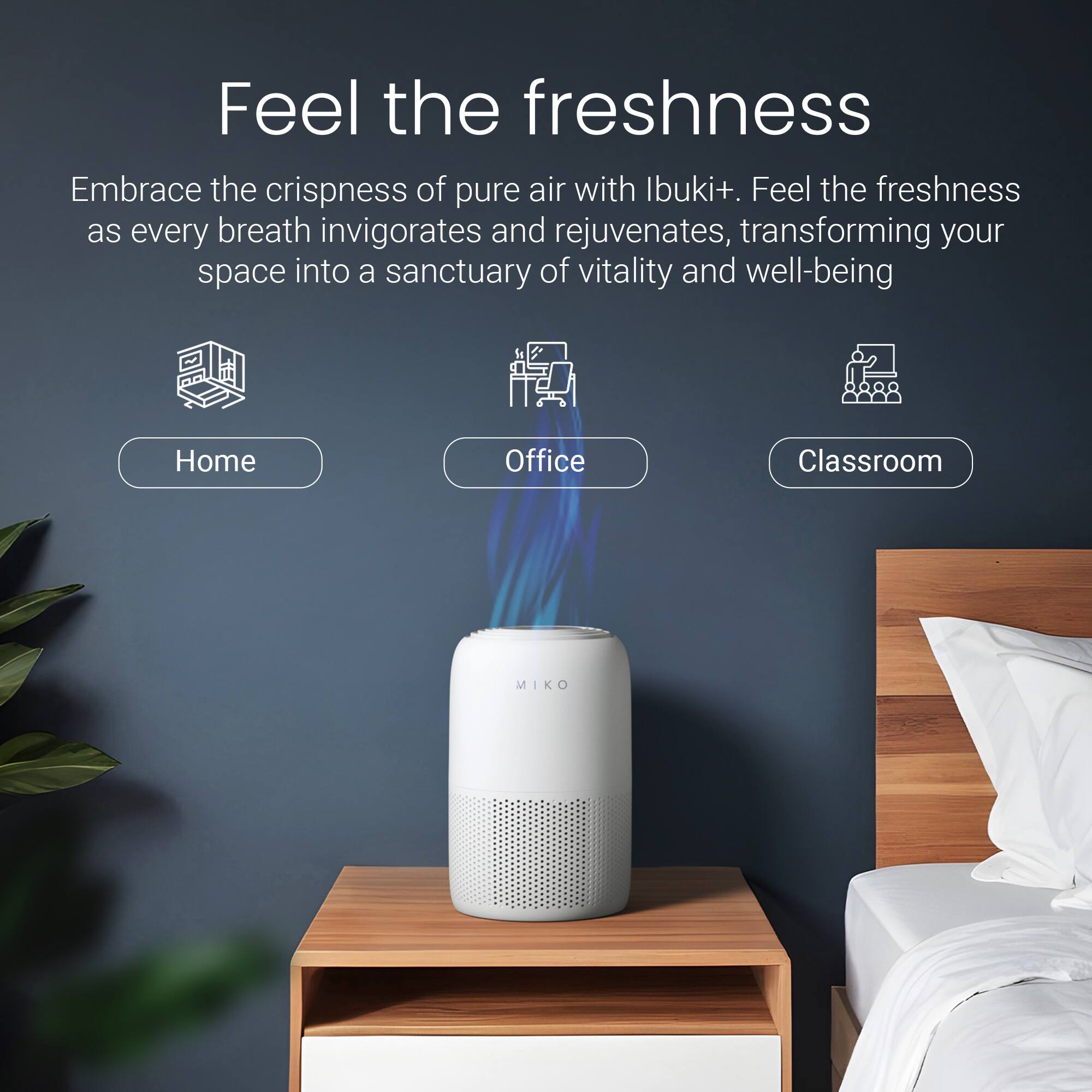 Feel the freshness

Embrace the crispness of pure air with Ibuki+. Feel the freshness as every breath invigorates and rejuvenates, transforming your space into a sanctuary of vitality and well-being

Home Office Classroom