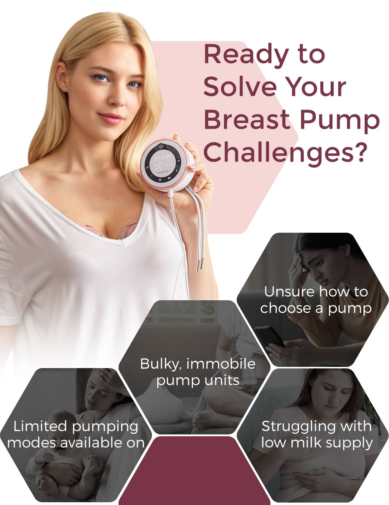 Ready to Solve Your Breast Pump Challenges? Unsure how to choose a pump Bulky, immobile pump units Limited pumping modes available on Struggling with low milk supply