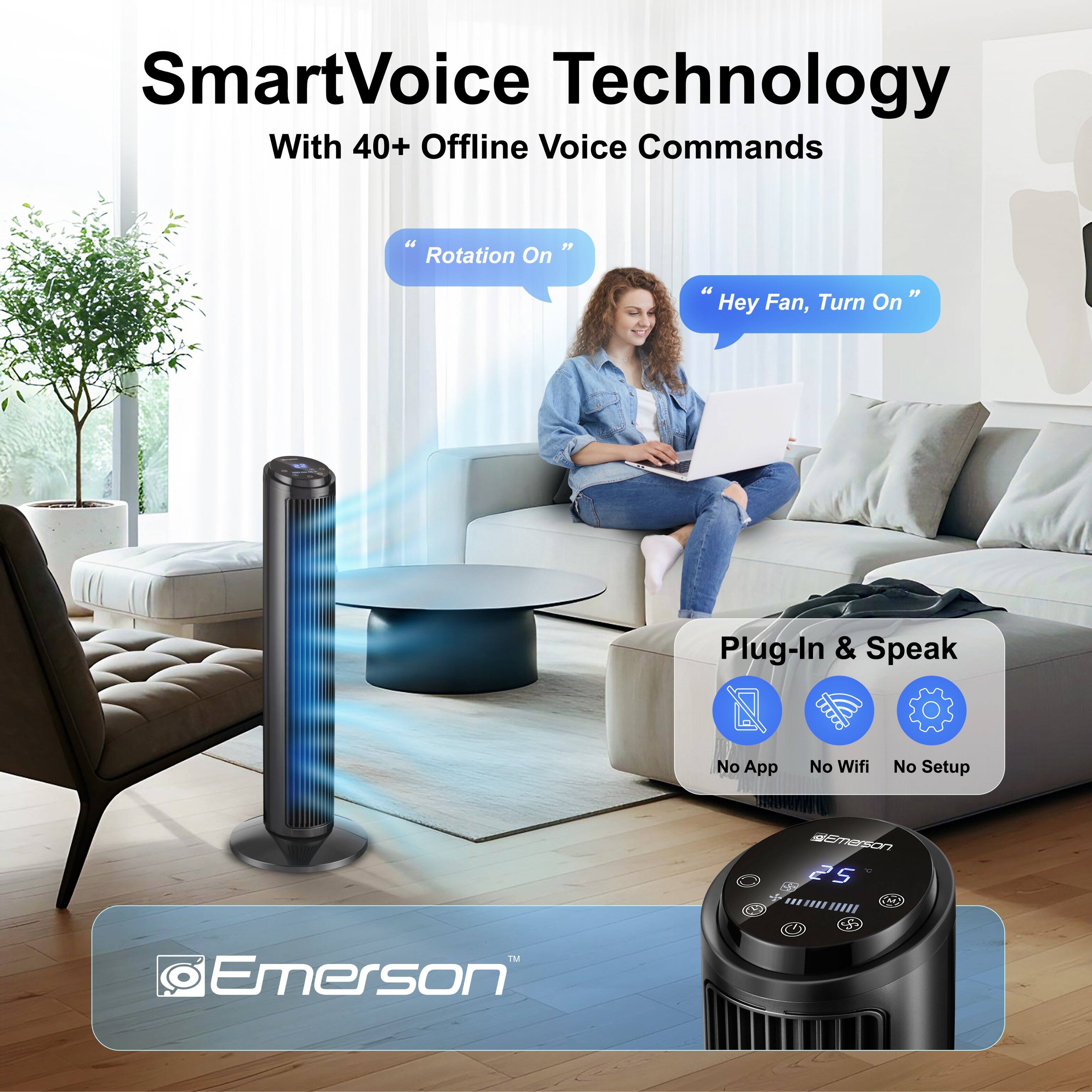 SmartVoice Technology  
With 40+ Offline Voice Commands  

"Rotation On"  
"Hey Fan, Turn On"  

Plug-In & Speak  
No App  
No Wifi  
No Setup  

Emerson