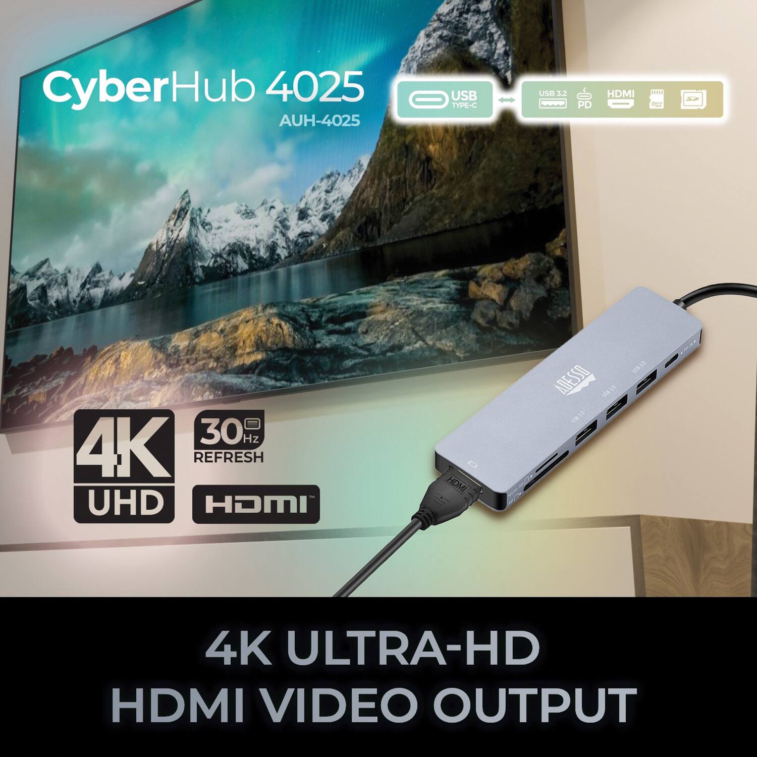 CyberHub 4025  
AUH-4025  

USB TYPE-C  
USB 3.2 PD  
HDMI  

4K UHD  
30 Hz REFRESH  
HDMI  

4K ULTRA-HD HDMI VIDEO OUTPUT