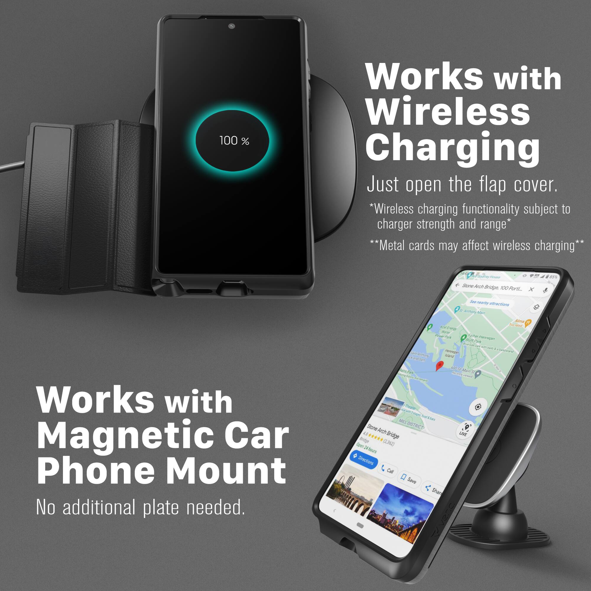 100% Works with Wireless Charging  
Just open the flap cover.  
*Wireless charging functionality subject to charger strength and range*  
**Metal cards may affect wireless charging**  

Works with Magnetic Car Phone Mount  
No additional plate needed.