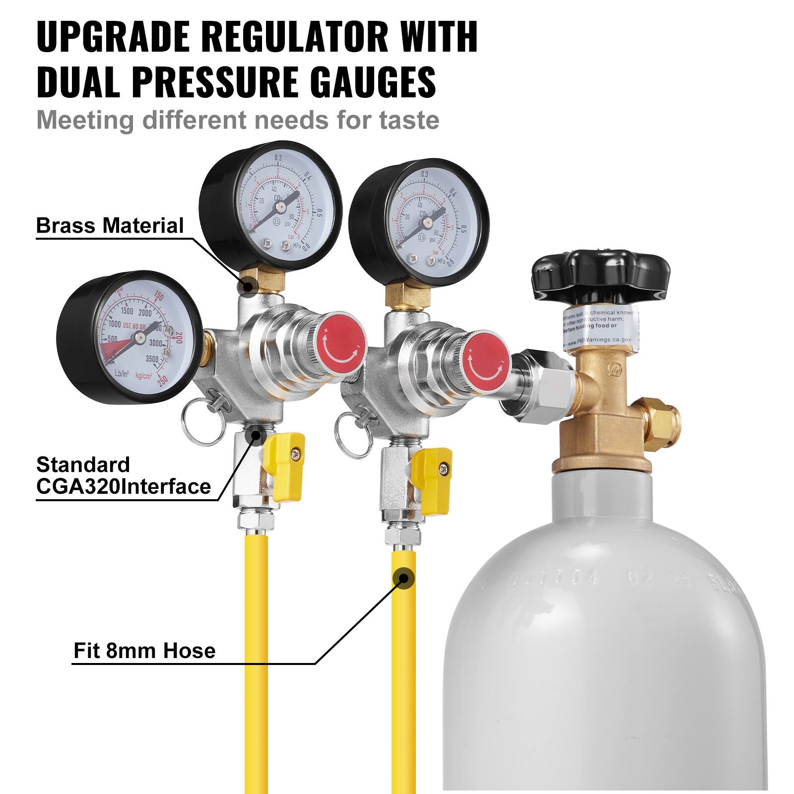 UPGRADE REGULATOR WITH DUAL PRESSURE GAUGES  
Meeting different needs for taste  

Brass Material  

Standard CGA320 Interface  

Fit 8mm Hose